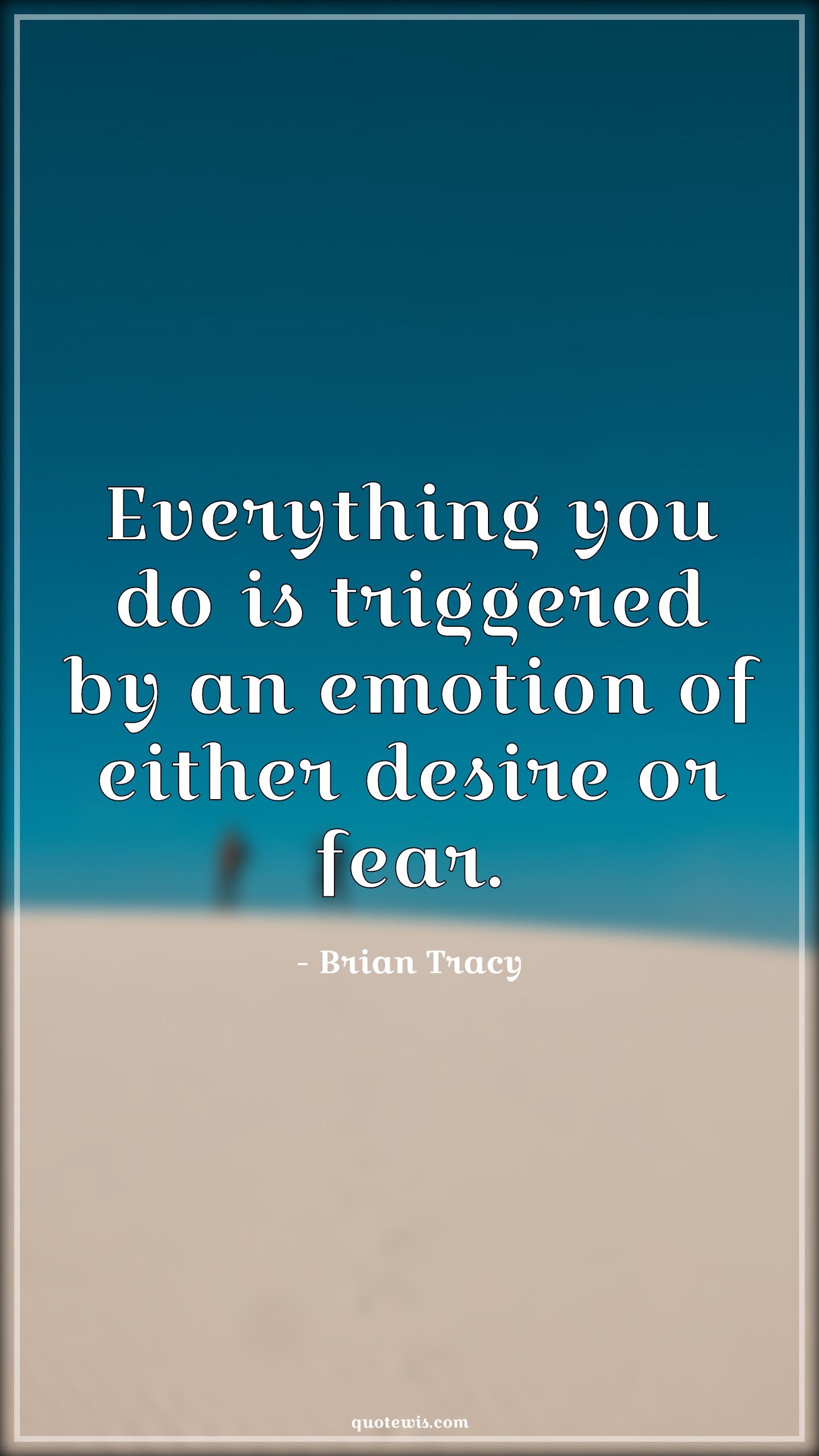 Everything you do is triggered by an emotion of either desire or fear. -  Brian Tracy Quotes | 