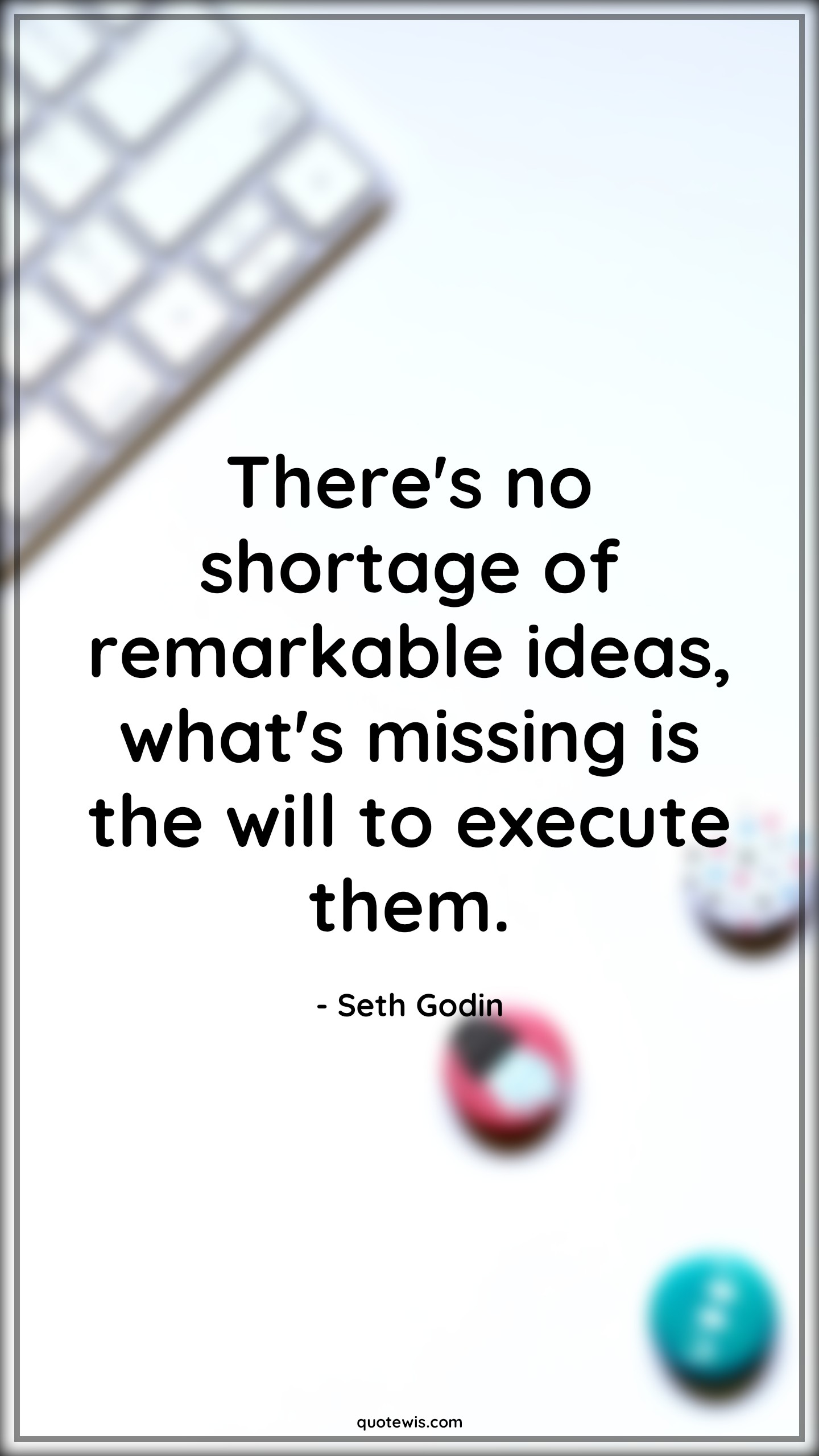 There's no shortage of remarkable ideas, what's missing is the will to execute them. - Seth Godin Quotes |  Idea Quotes, Missing Quotes, Execute Quotes, Startup Quotes, Business Quotes, Entrepreneurship Quotes, Success Quotes,