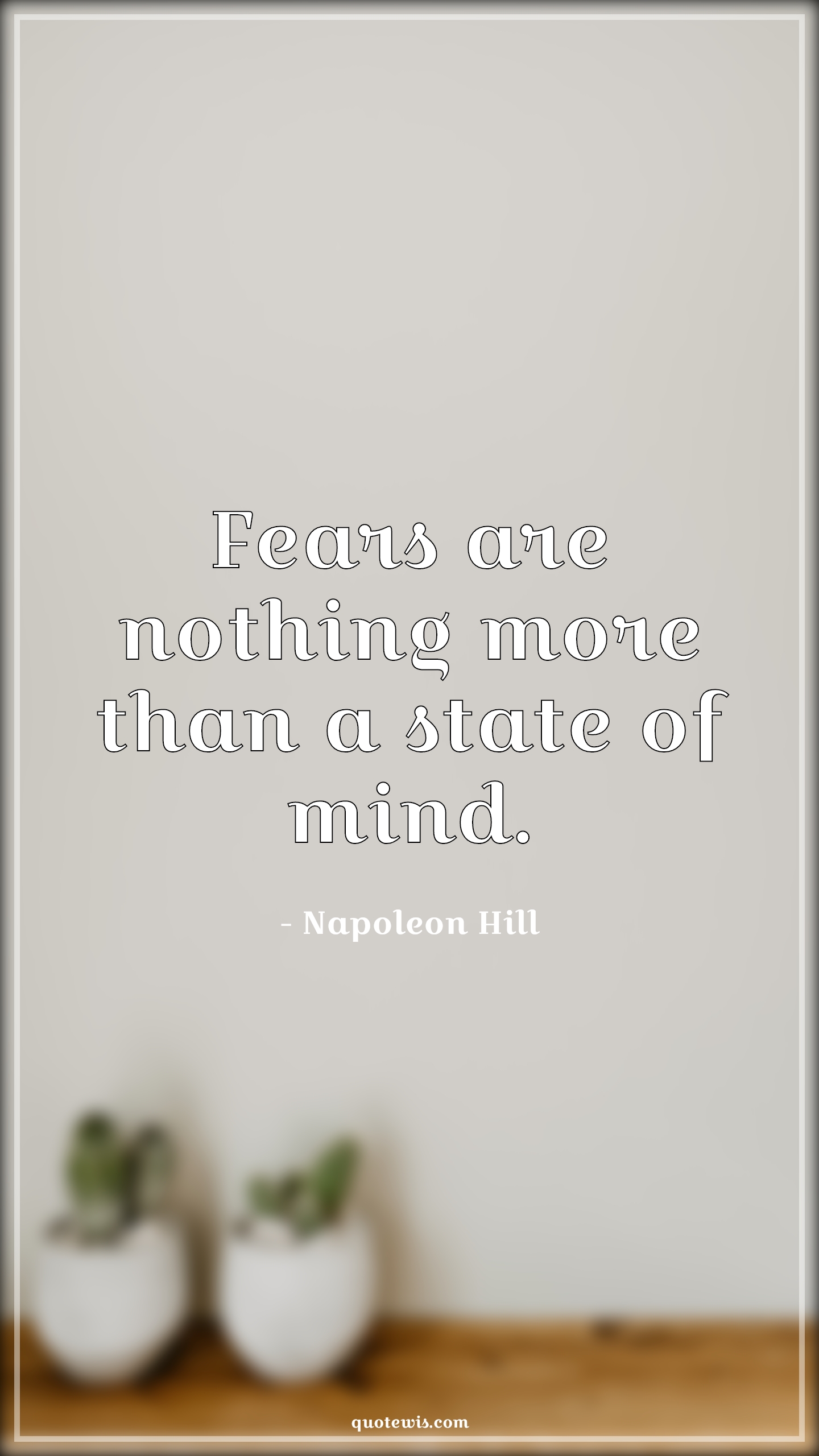 Fears are nothing more than a state of mind. - Napoleon Hill Quotes |  Fear Quotes, Nothing Quotes, State of mind Quotes,