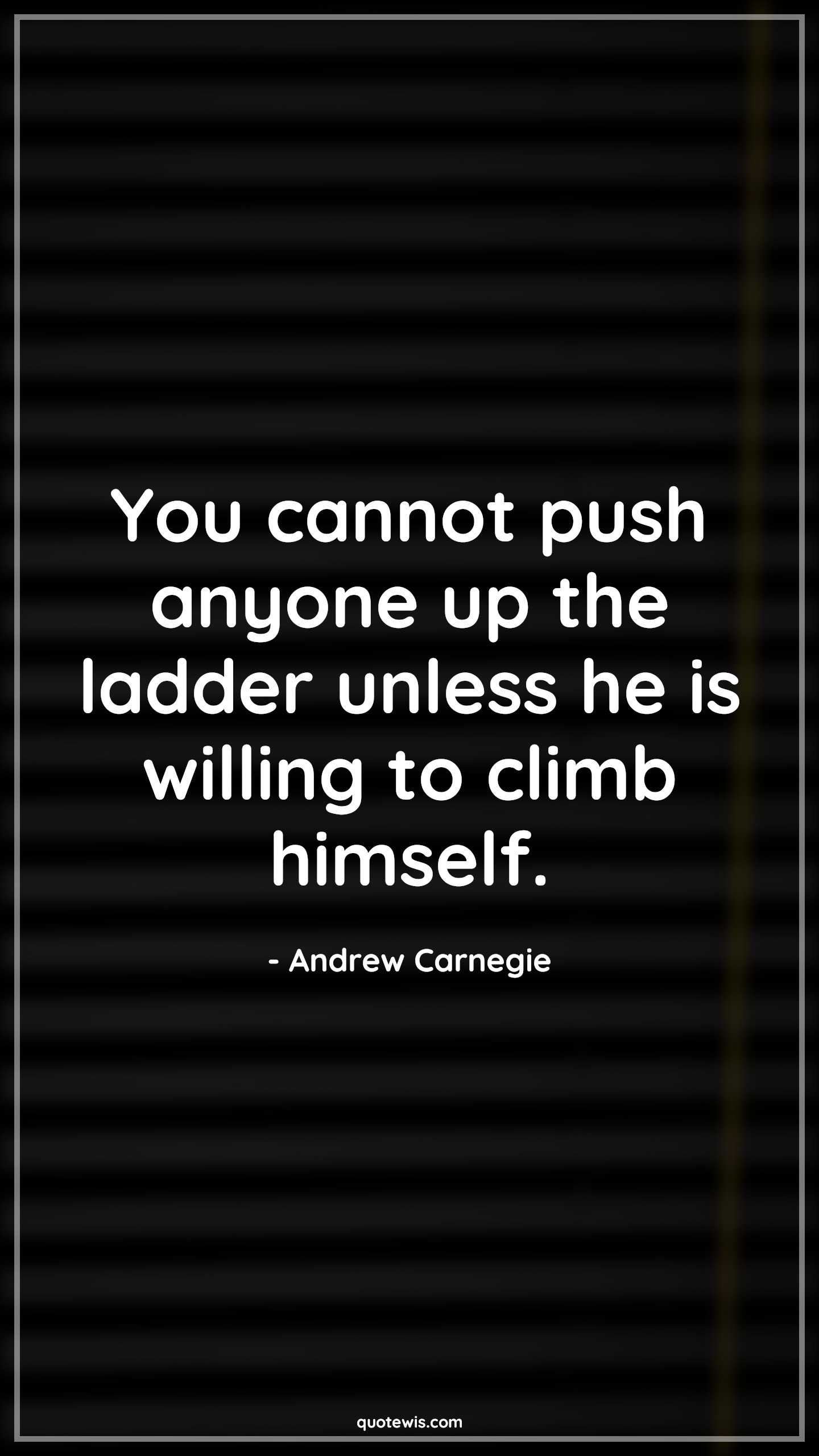 You cannot push anyone up the ladder unless he is willing to climb himself. - Andrew Carnegie Quotes | 