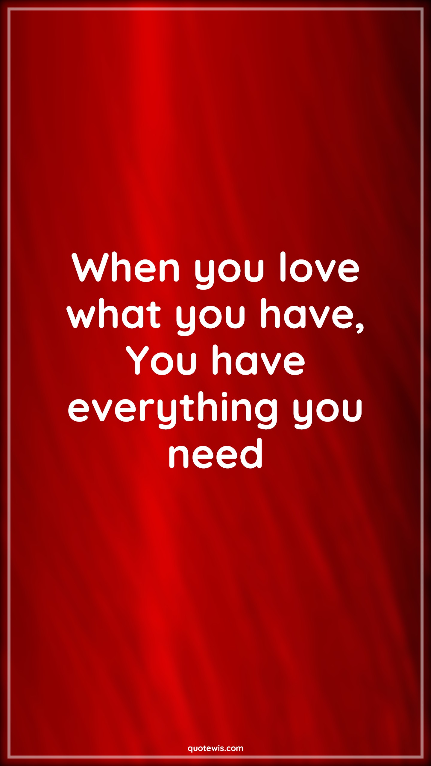 When you love what you have, You have everything you need - Anonymous Quotes | 