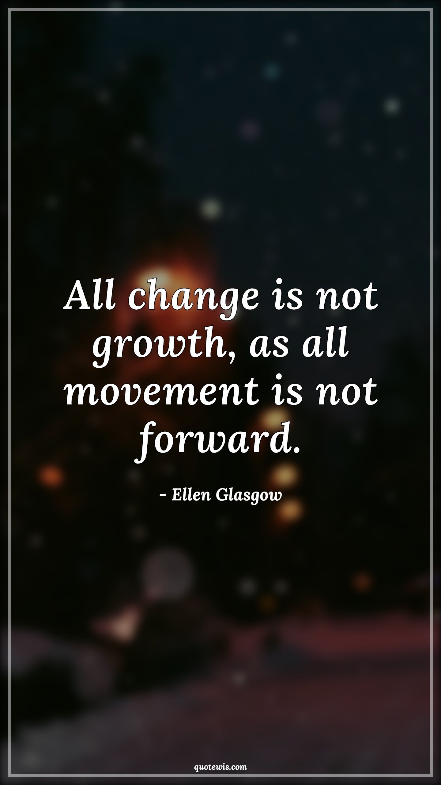 All change is not growth, as all movement is not forward. - Ellen Glasgow Quotes |  Change Quotes, Growth Quotes, Movement Quotes, Forward Quotes,