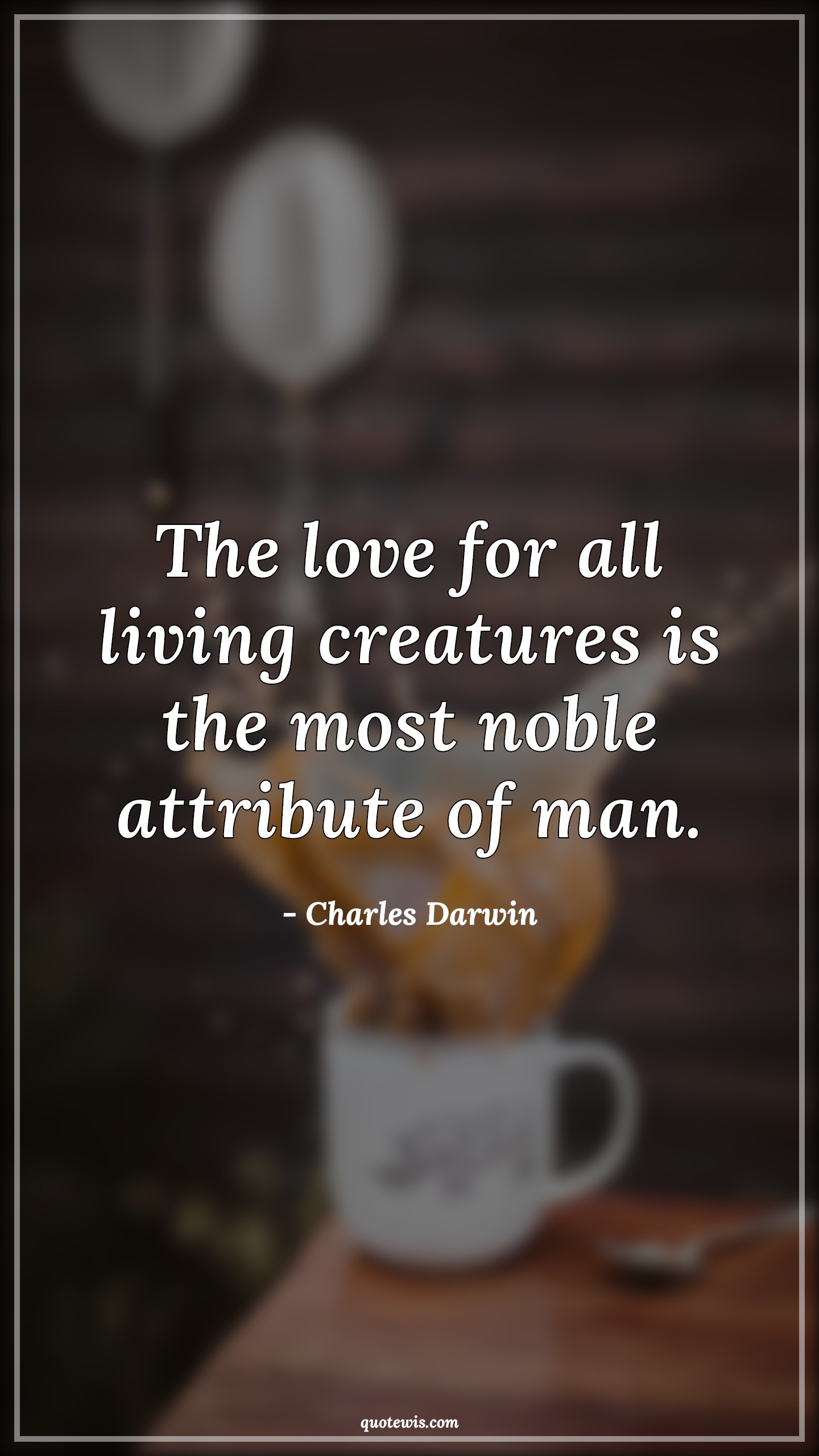 The love for all living creatures is the most noble attribute of man. - Charles Darwin Quotes |  Love Quotes, Human nature Quotes, Noble Quotes, Short Quotes, Character Quotes,
