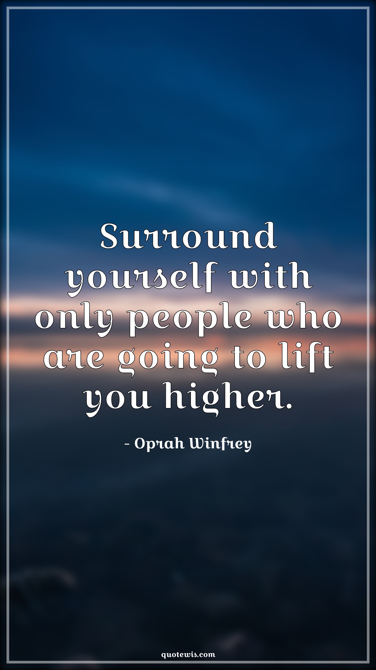 Surround yourself with only people who are going to lift you higher. - Oprah Winfrey Quotes | 