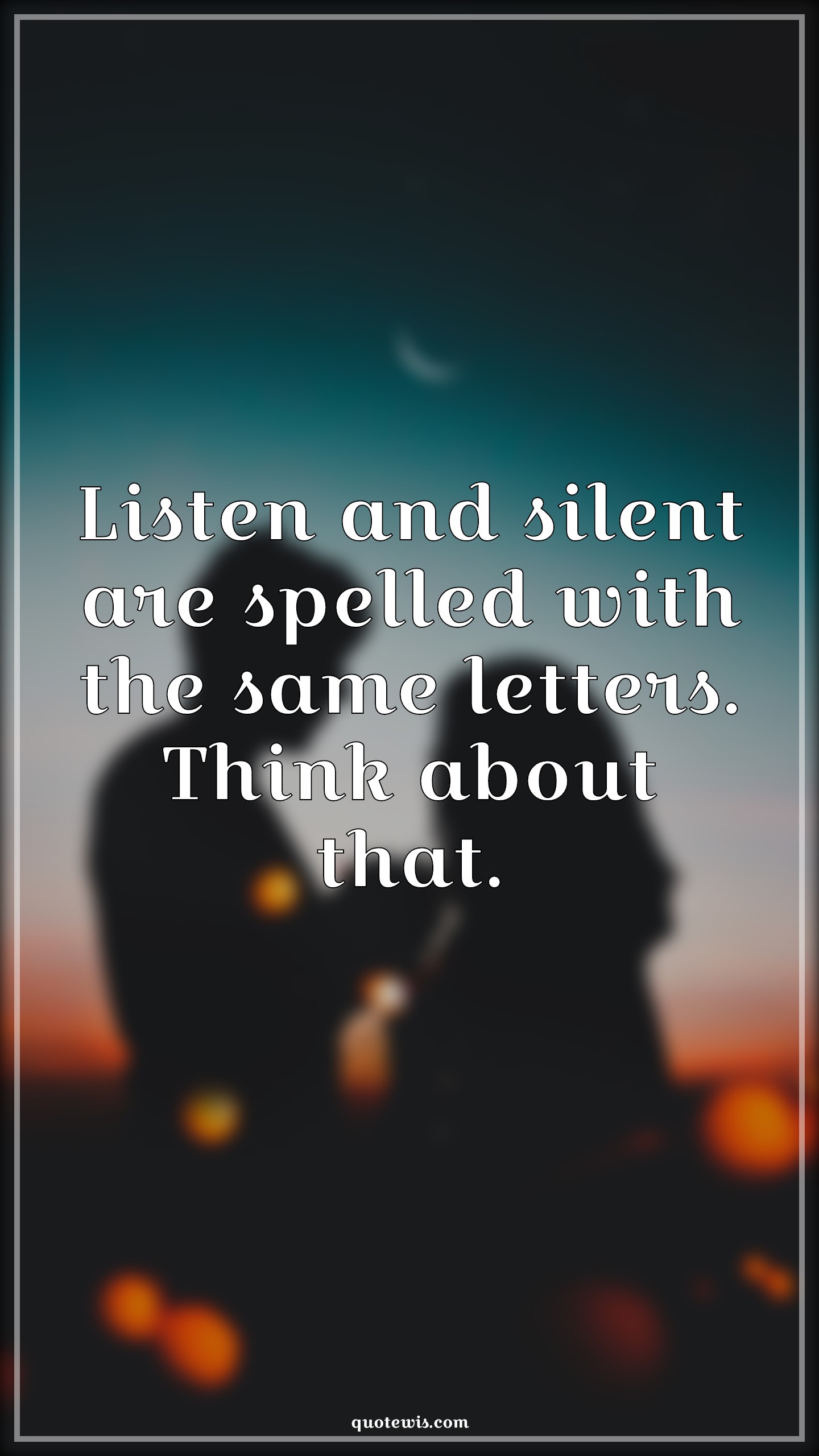 Listen and silent are spelled with the same letters. Think about that. - Anonymous Quotes |  Listening Quotes, Silent Quotes,