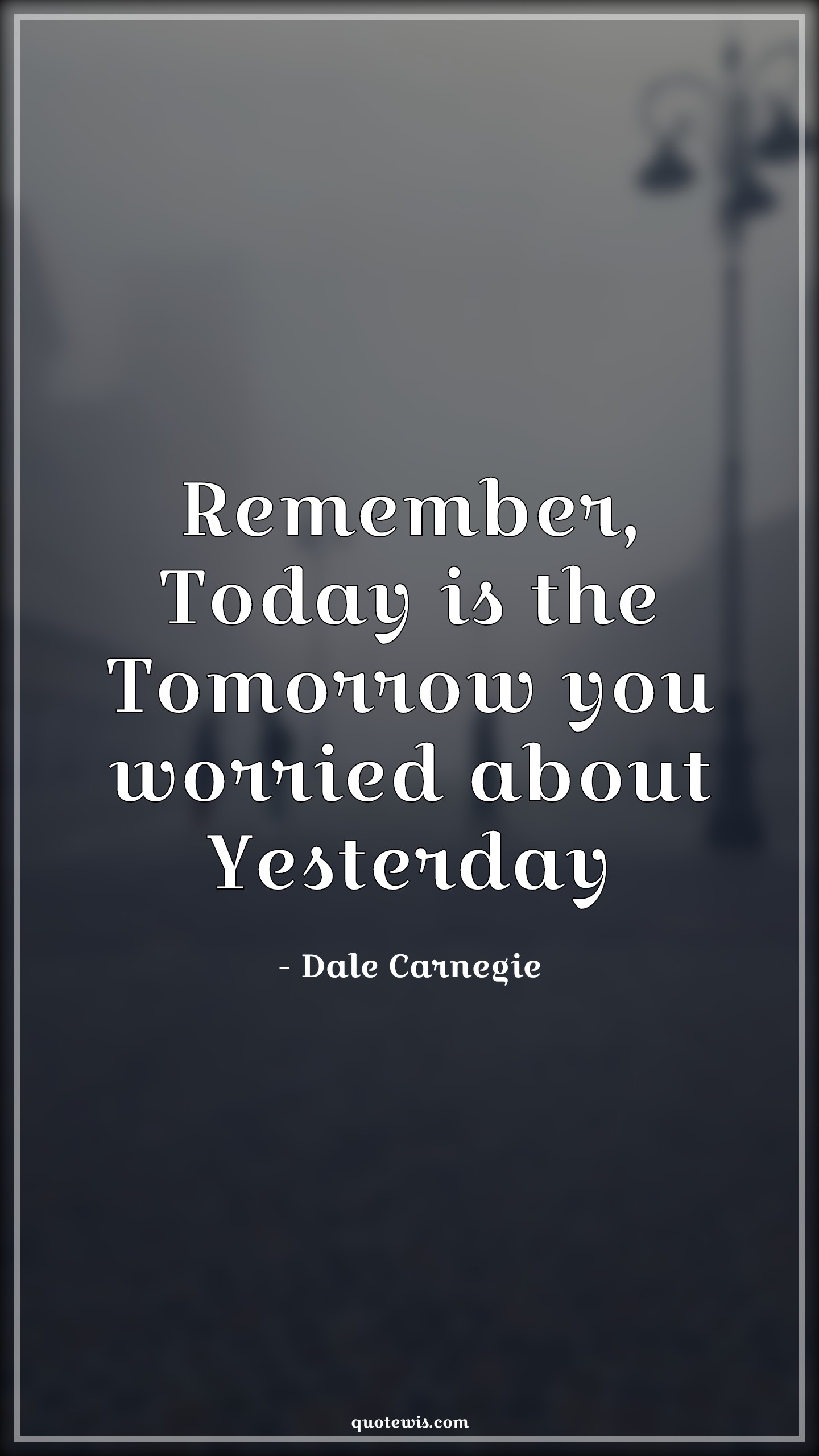 Remember, Today is the Tomorrow you worried about Yesterday - Dale Carnegie Quotes | 