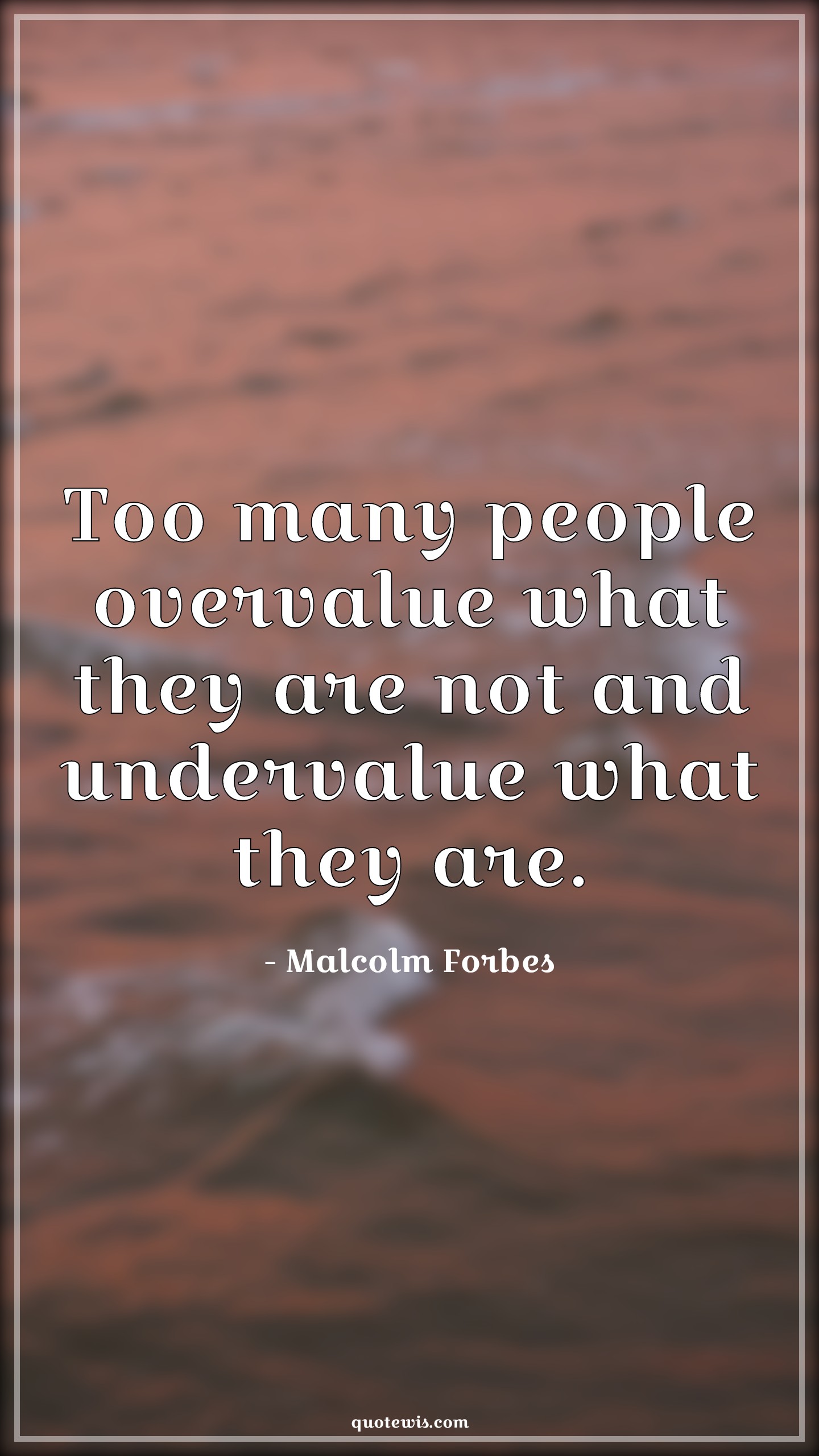 Too many people overvalue what they are not and undervalue what they are. - Malcolm Forbes Quotes | 