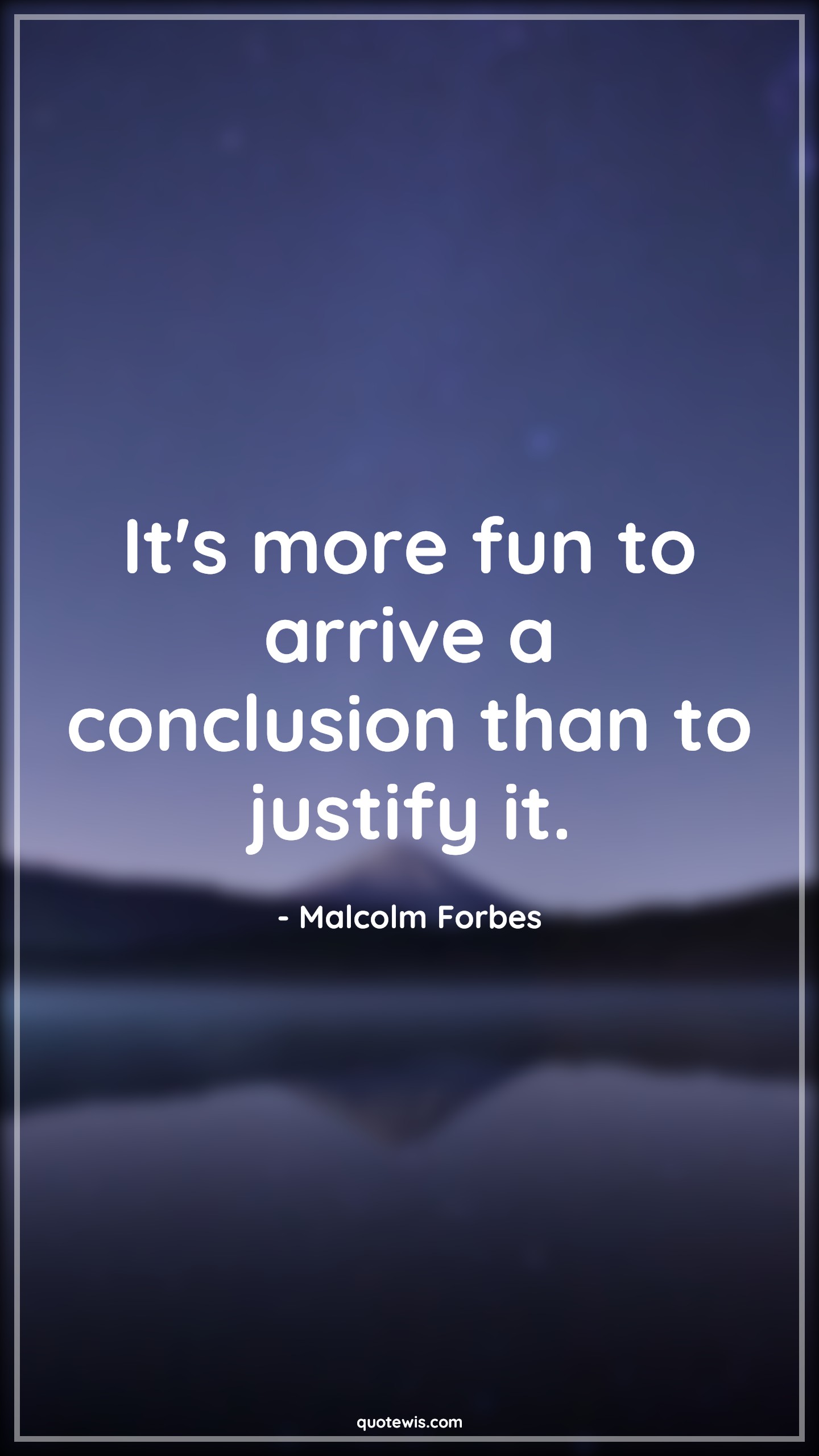 It's more fun to arrive a conclusion than to justify it. - Malcolm Forbes Quotes | 