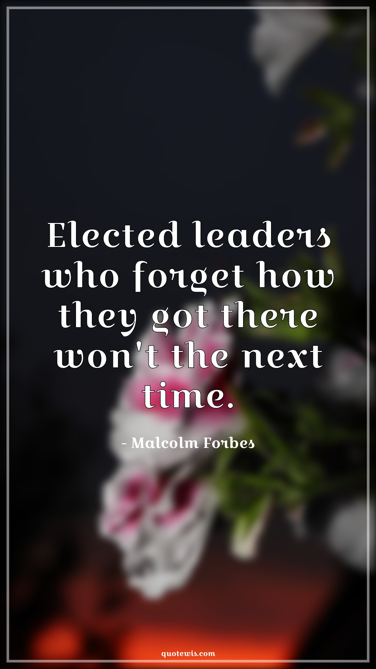 Elected leaders who forget how they got there won't the next time. - Malcolm Forbes Quotes | 