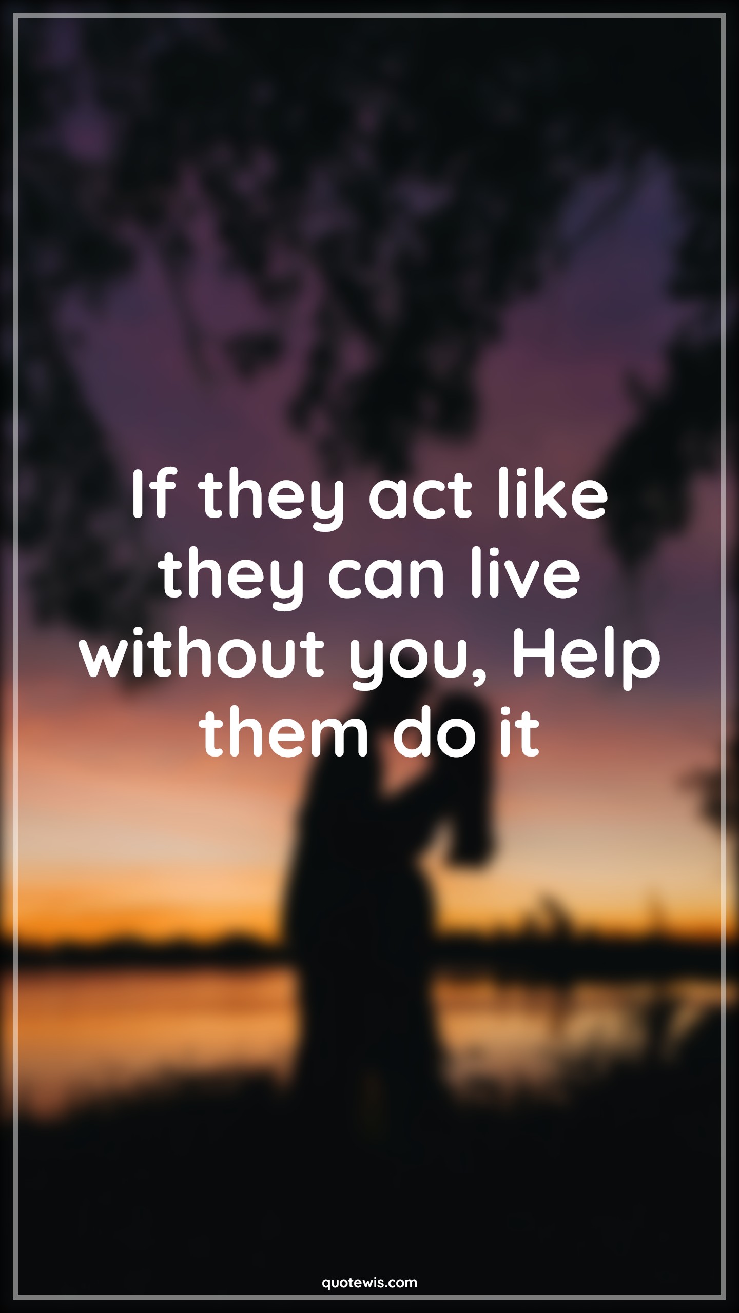 If they act like they can live without you, Help them do it - Anonymous Quotes | 