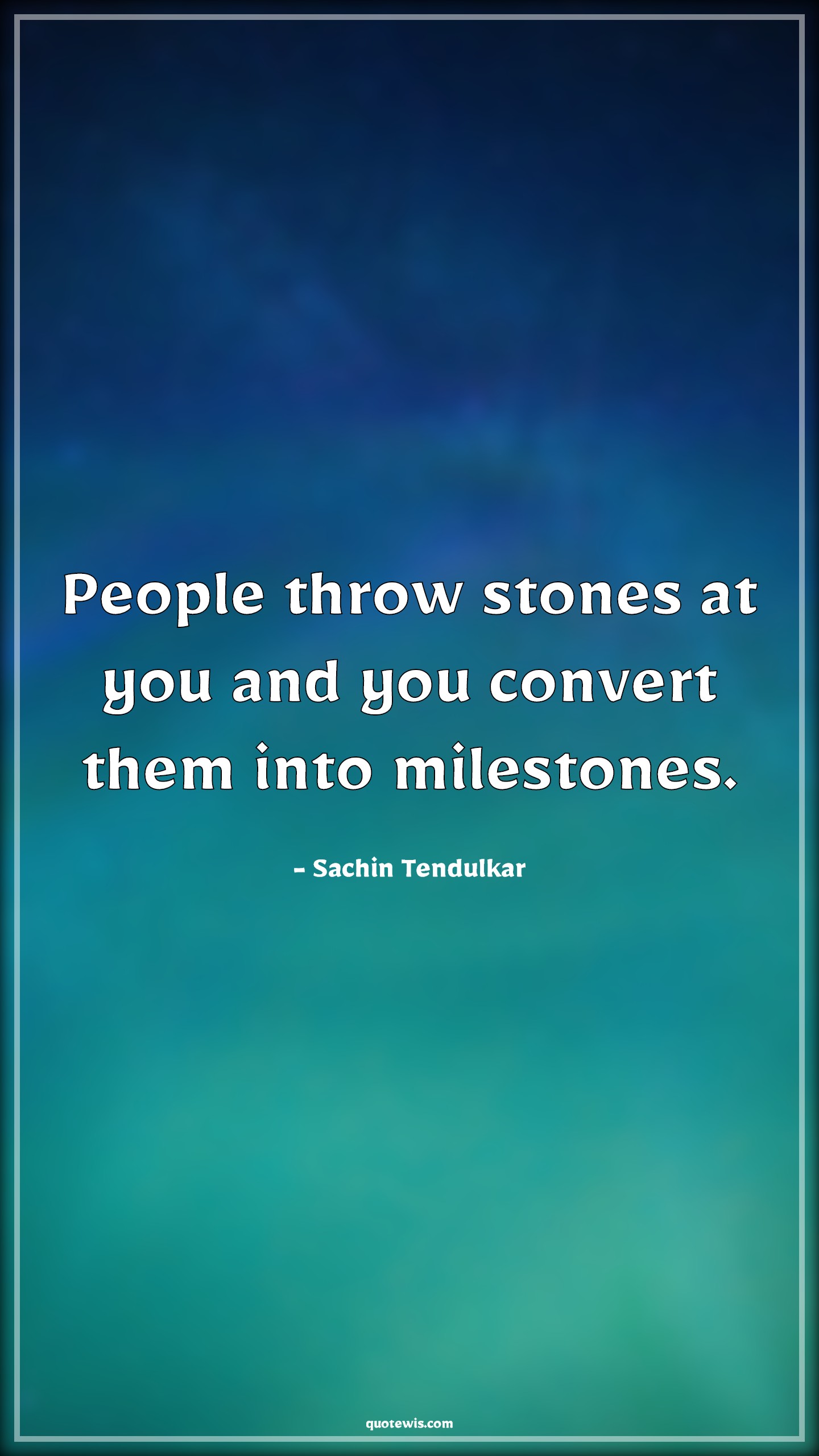 People throw stones at you and you convert them into milestones