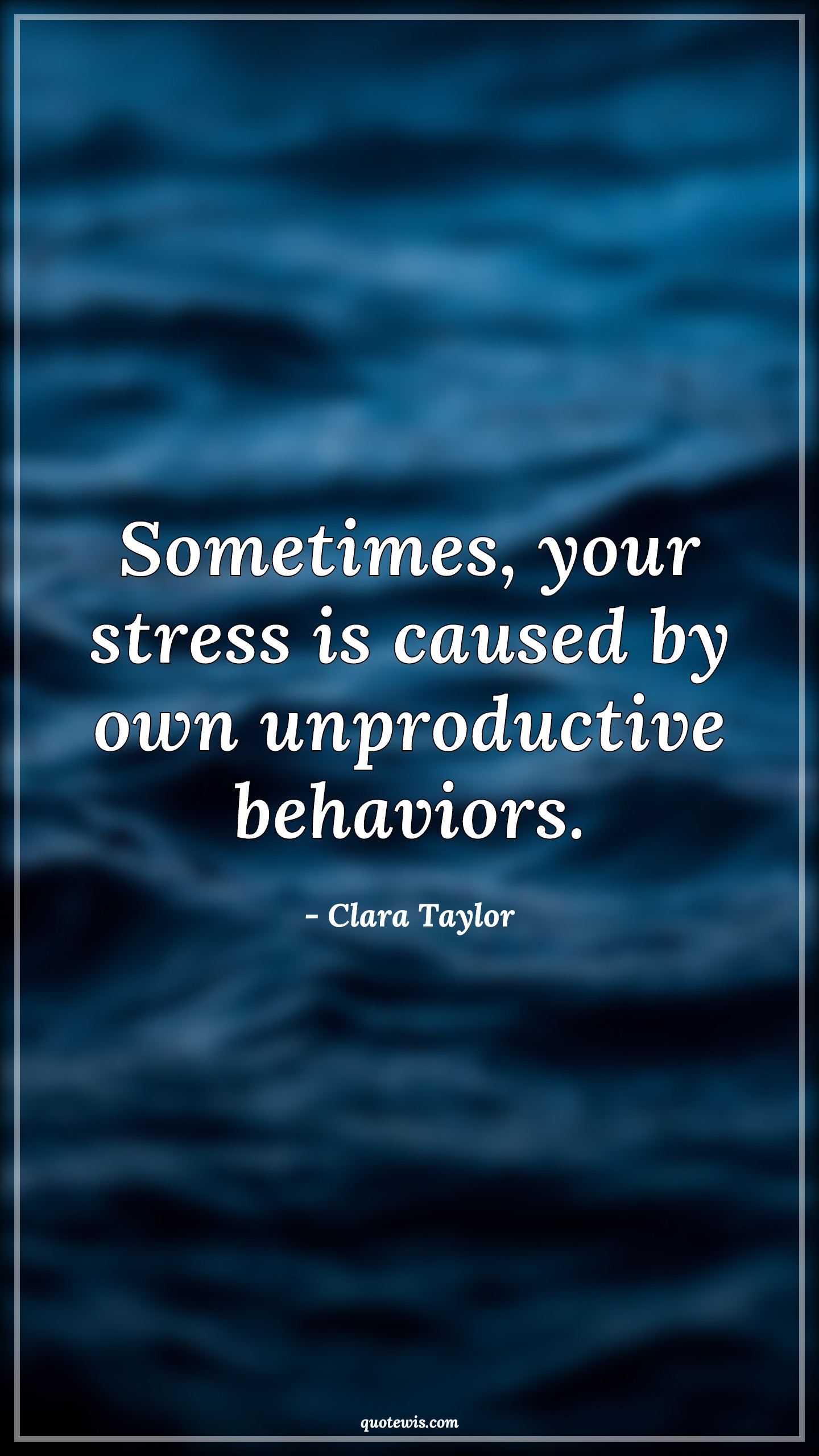 Sometimes, your stress is caused by own unproductive behaviors. - Clara Taylor Quotes | 