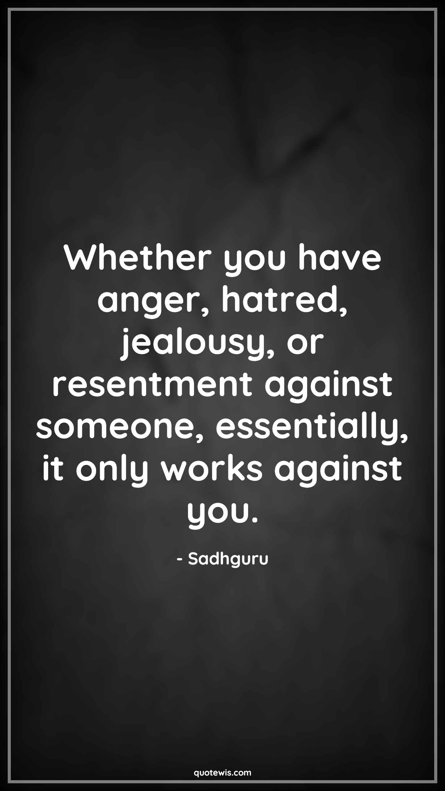 Whether you have anger, hatred, jealousy, or resentment against someone, essentially, it only works against you. - Sadhguru Quotes |  Anger Quotes, Hatred Quotes, Jealousy Quotes, Resentment Quotes, Against Quotes, Essential Quotes, Life Quotes,