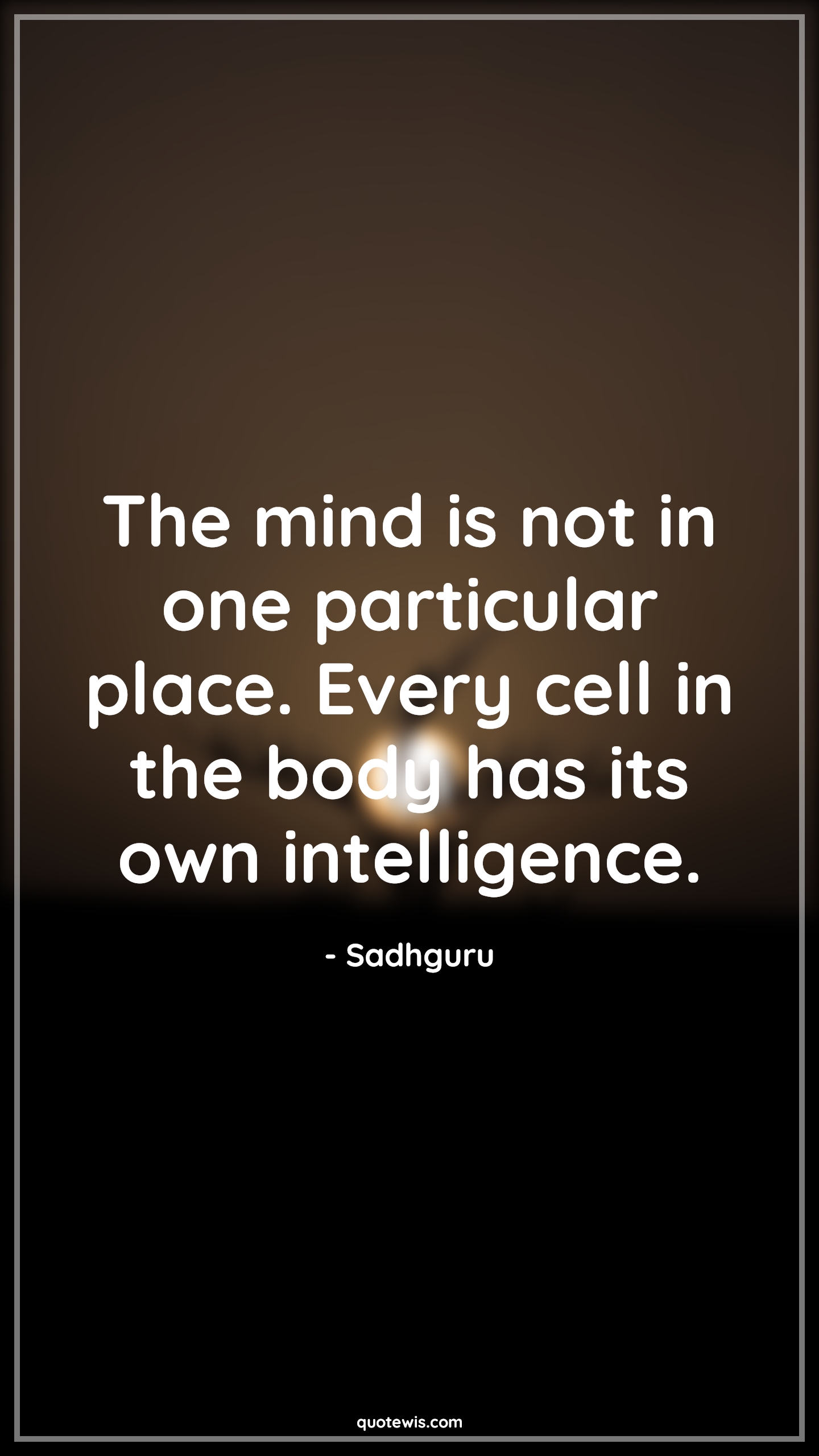 The mind is not in one particular place. Every cell in the body has its own intelligence. - Sadhguru Quotes |  Mind Quotes, Body Quotes, Intelligence Quotes, Place Quotes,