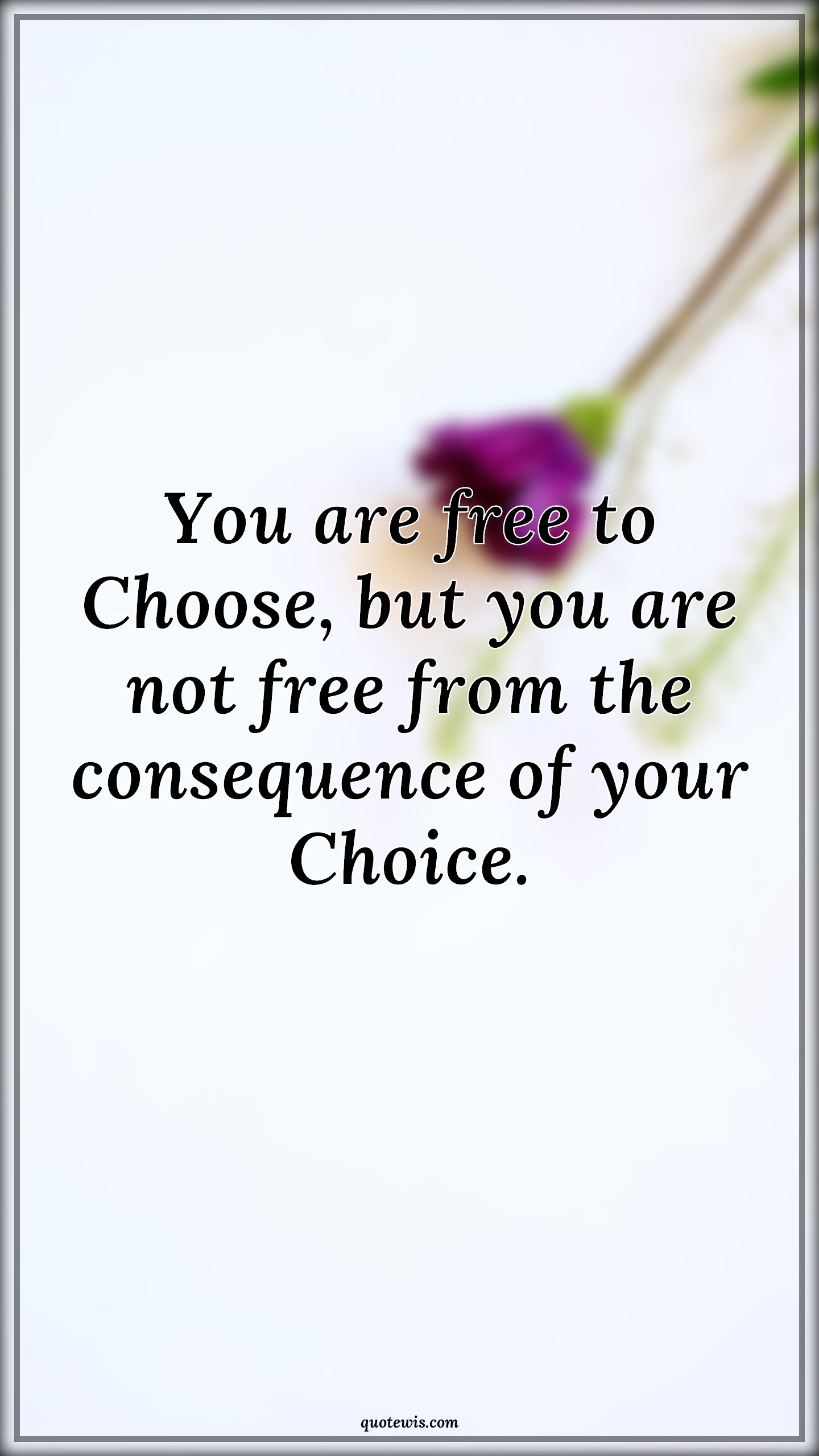 You are free to Choose, but you are not free from the consequence of your Choice. - Anonymous Quotes | 