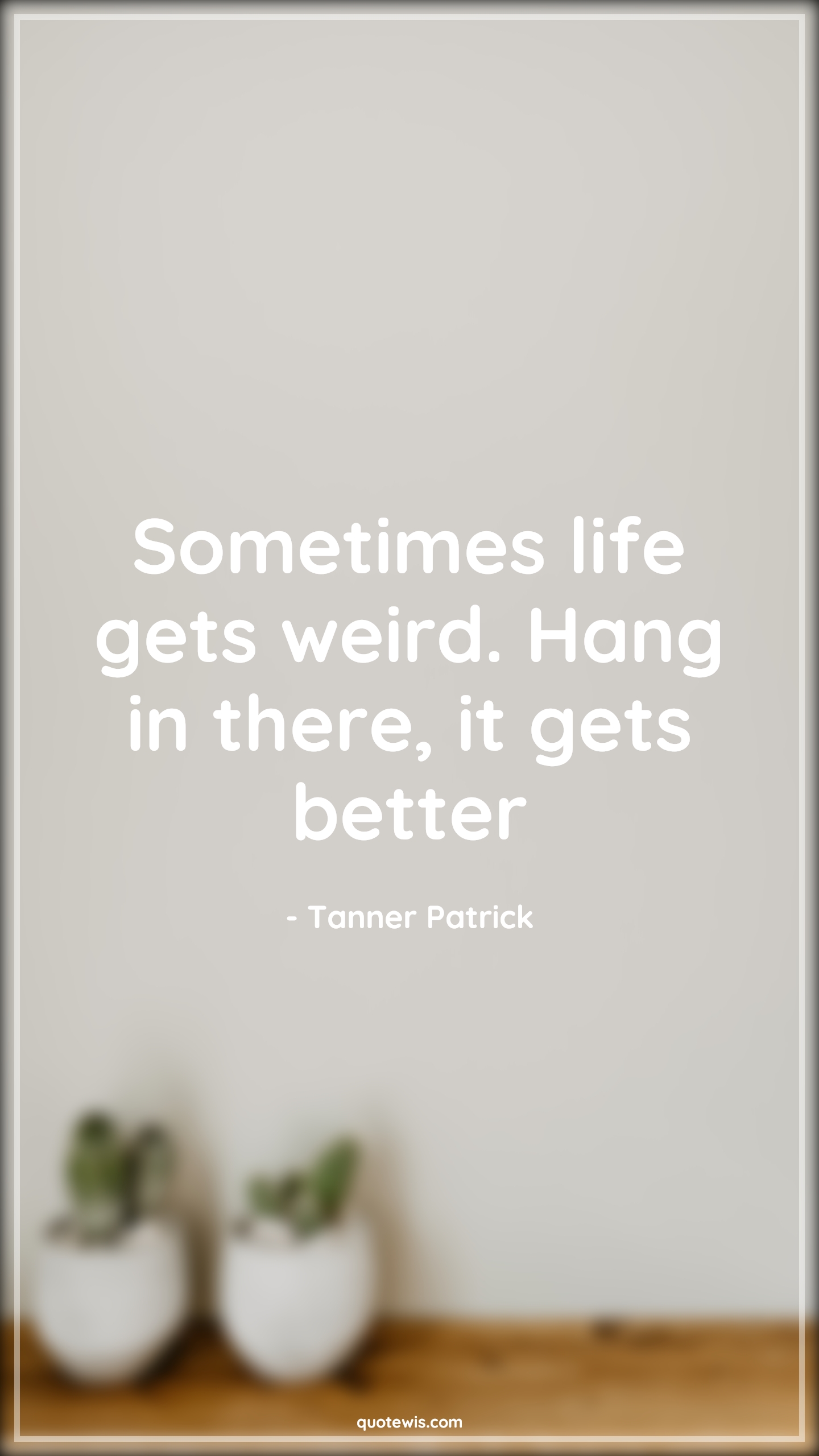 Sometimes life gets weird. Hang in there, it gets better - Tanner Patrick Quotes |  Everything will be fine Quotes, Don't worry Quotes, Hope Quotes, Don't quit Quotes, Never Give-Up Quotes, Life Quotes, Motivational Quotes, Stay positive (Be positive) Quotes, Be patient Quotes,