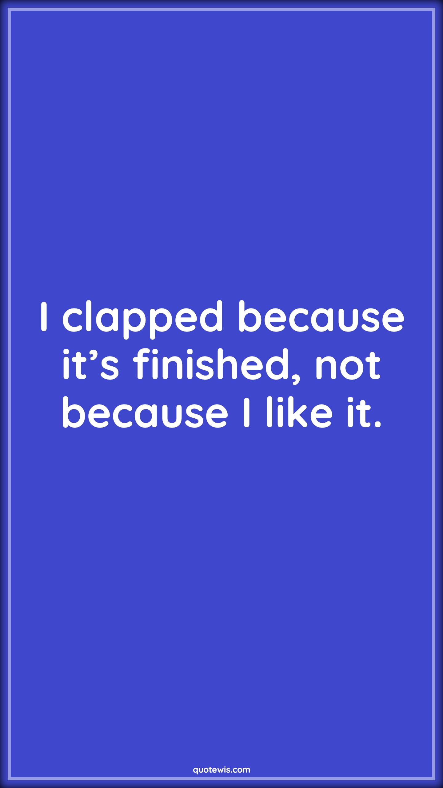 I clapped because it’s finished, not because I like it. - Anonymous Quotes | 