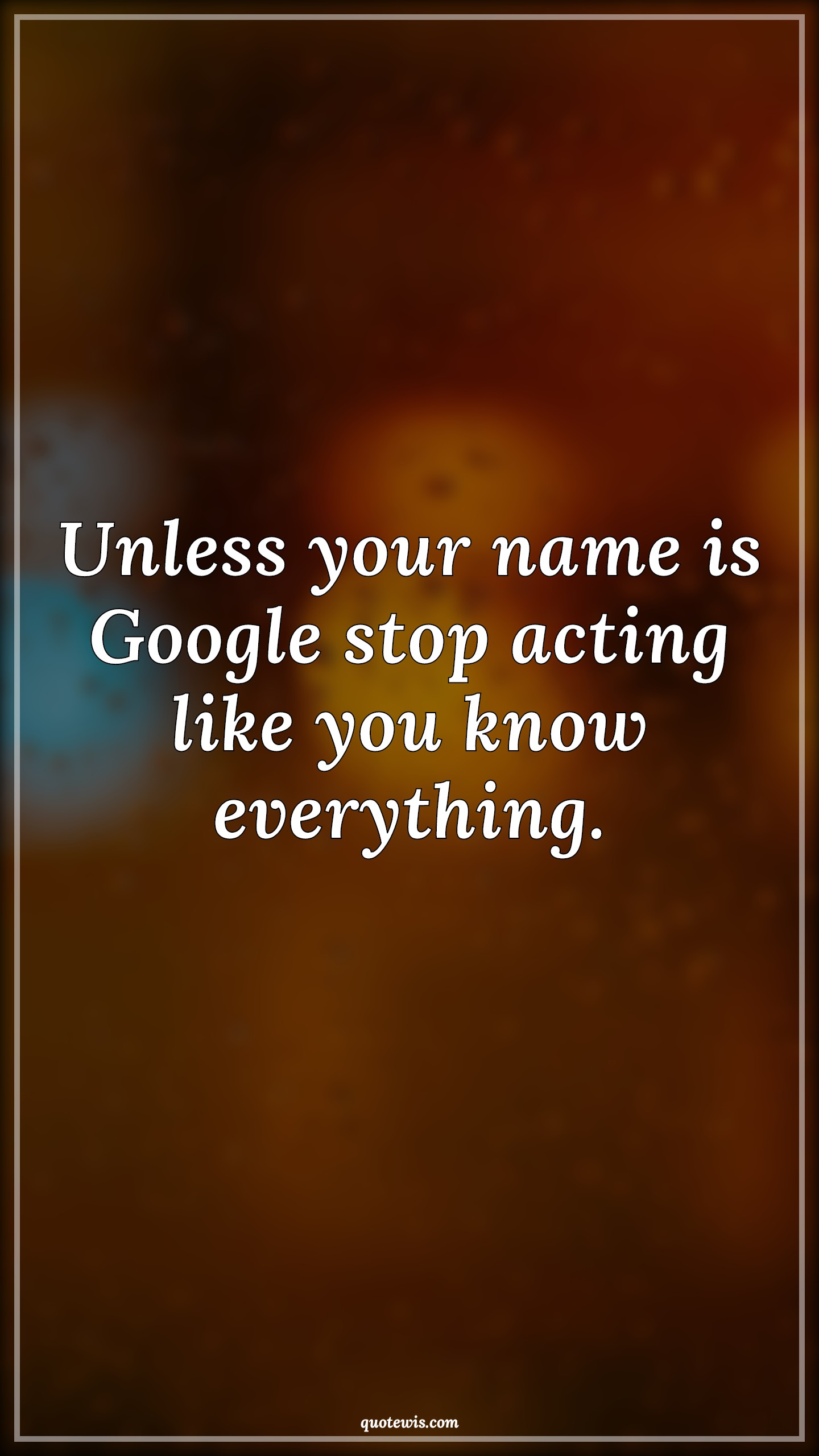 Unless your name is Google stop acting like you know everything. - Anonymous Quotes | 