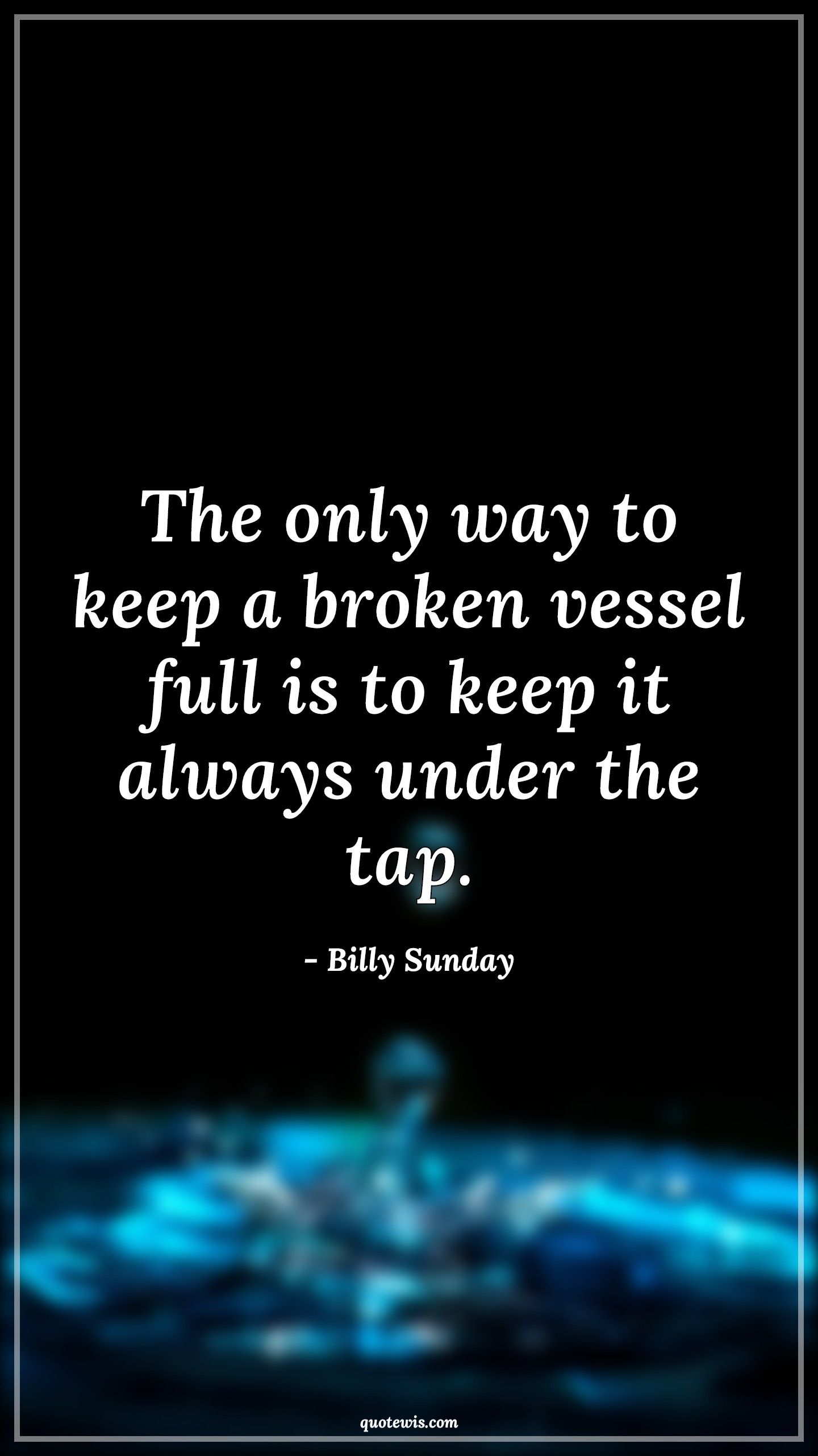 The only way to keep a broken vessel full is to keep it always under the tap. - Billy Sunday Quotes | 