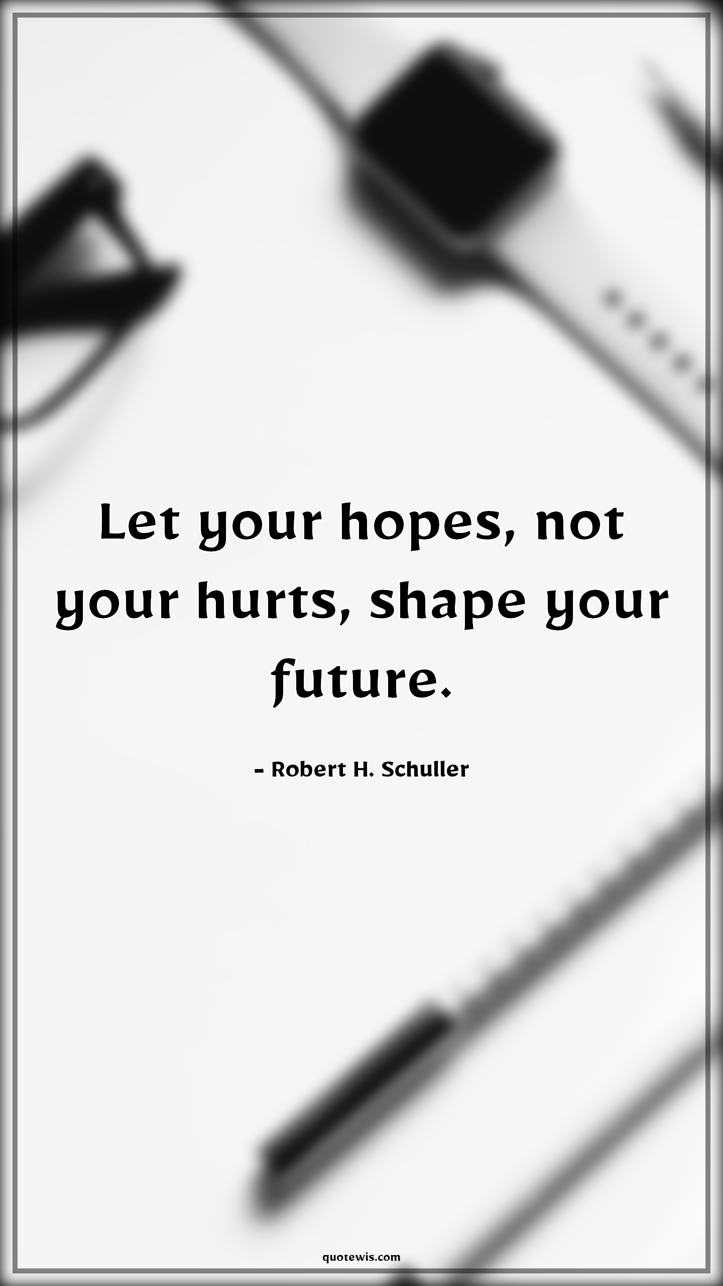 Let your hopes, not your hurts, shape your future. - Robert H. Schuller Quotes | 