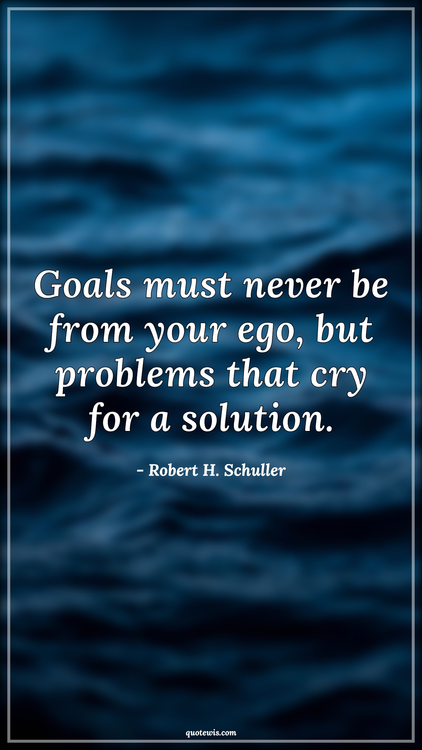 Goals must never be from your ego, but problems that cry for a solution. - Robert H. Schuller Quotes | 