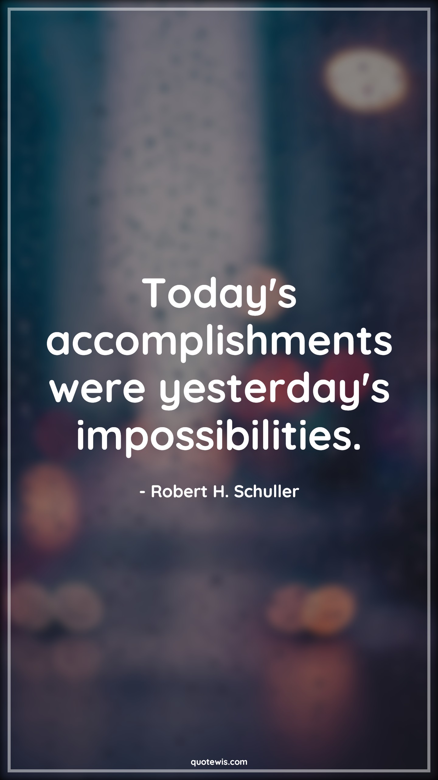 Today's accomplishments were yesterday's impossibilities. - Robert H. Schuller Quotes |  Today Quotes, Yesterday Quotes, Impossible Quotes, Accomplishment Quotes, Achievement Quotes, Success Quotes, Victory Quotes,