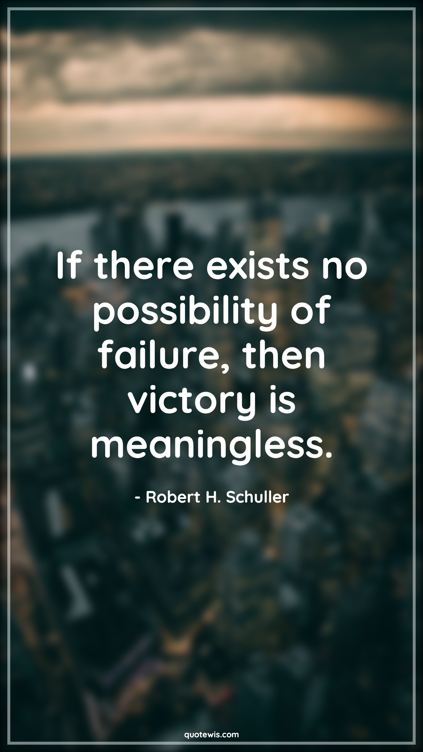 If there exists no possibility of failure, then victory is meaningless. - Robert H. Schuller Quotes |  Victory Quotes, Possible Quotes, Failure Quotes, Meaningless Quotes, Success Quotes, Don't be afraid of failure Quotes,