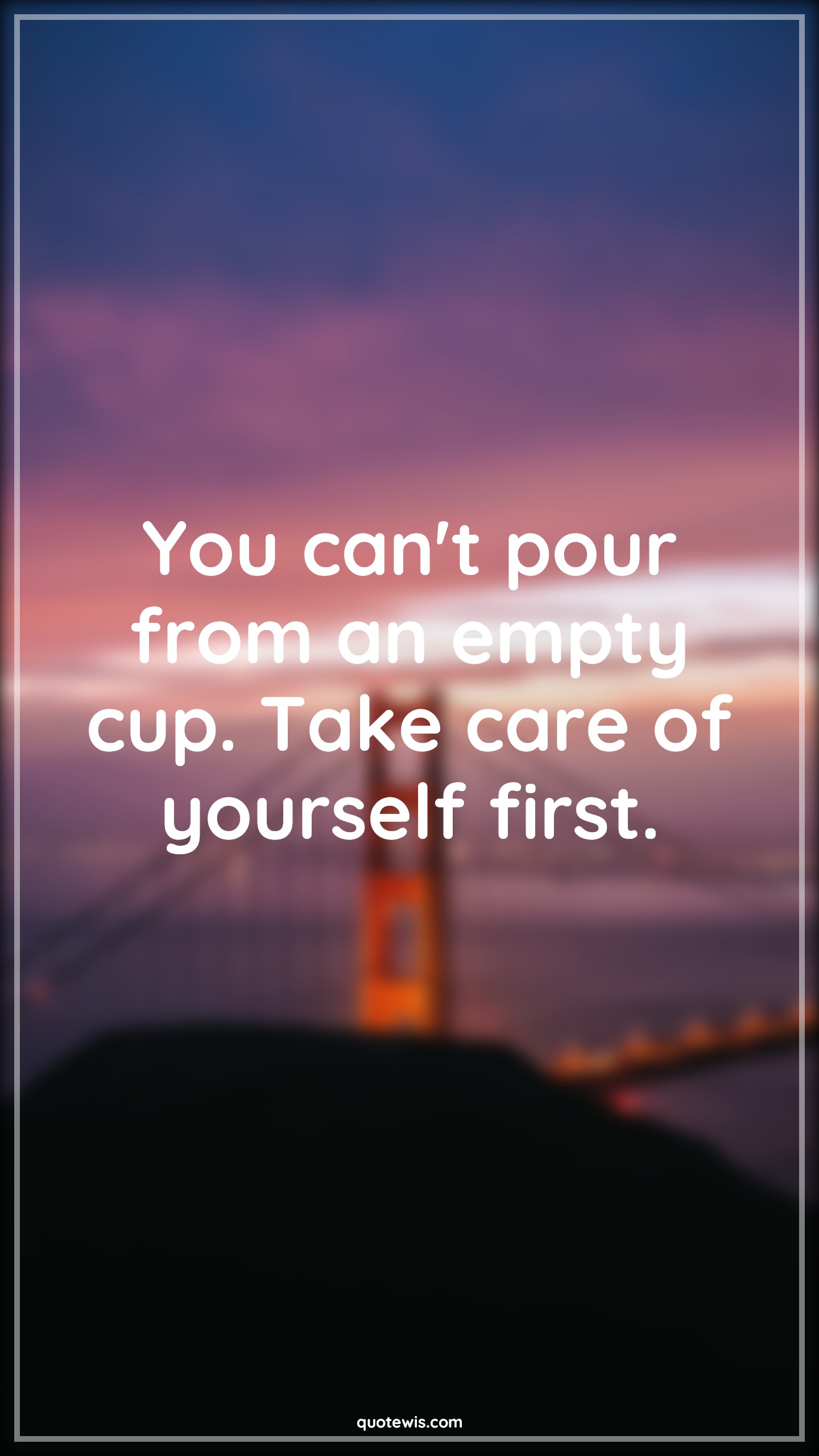You can't pour from an empty cup. Take care of yourself first. - Anonymous Quotes | 