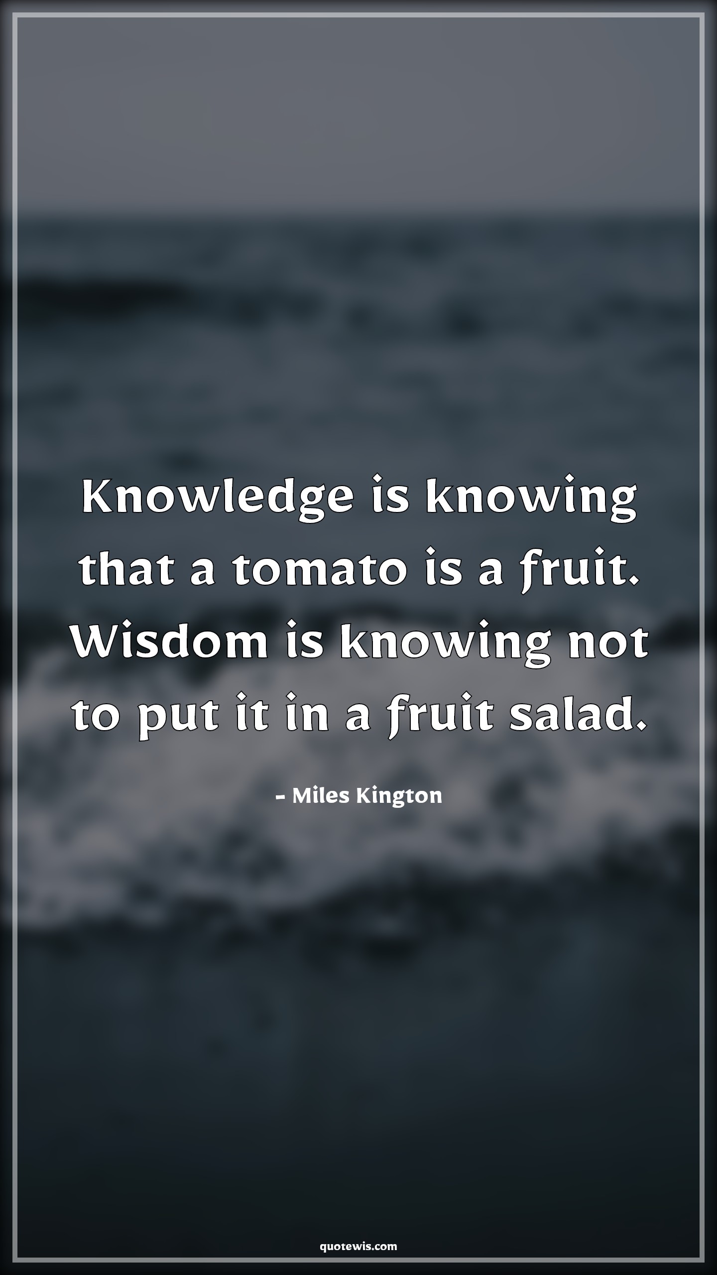 Knowledge is knowing that a tomato is a fruit. Wisdom is knowing not to put it in a fruit salad. - Miles Kington Quotes |  Knowledge vs wisdom Quotes, Knowledge Quotes, Wisdom Quotes, Fruit Quotes, Knowing Quotes,