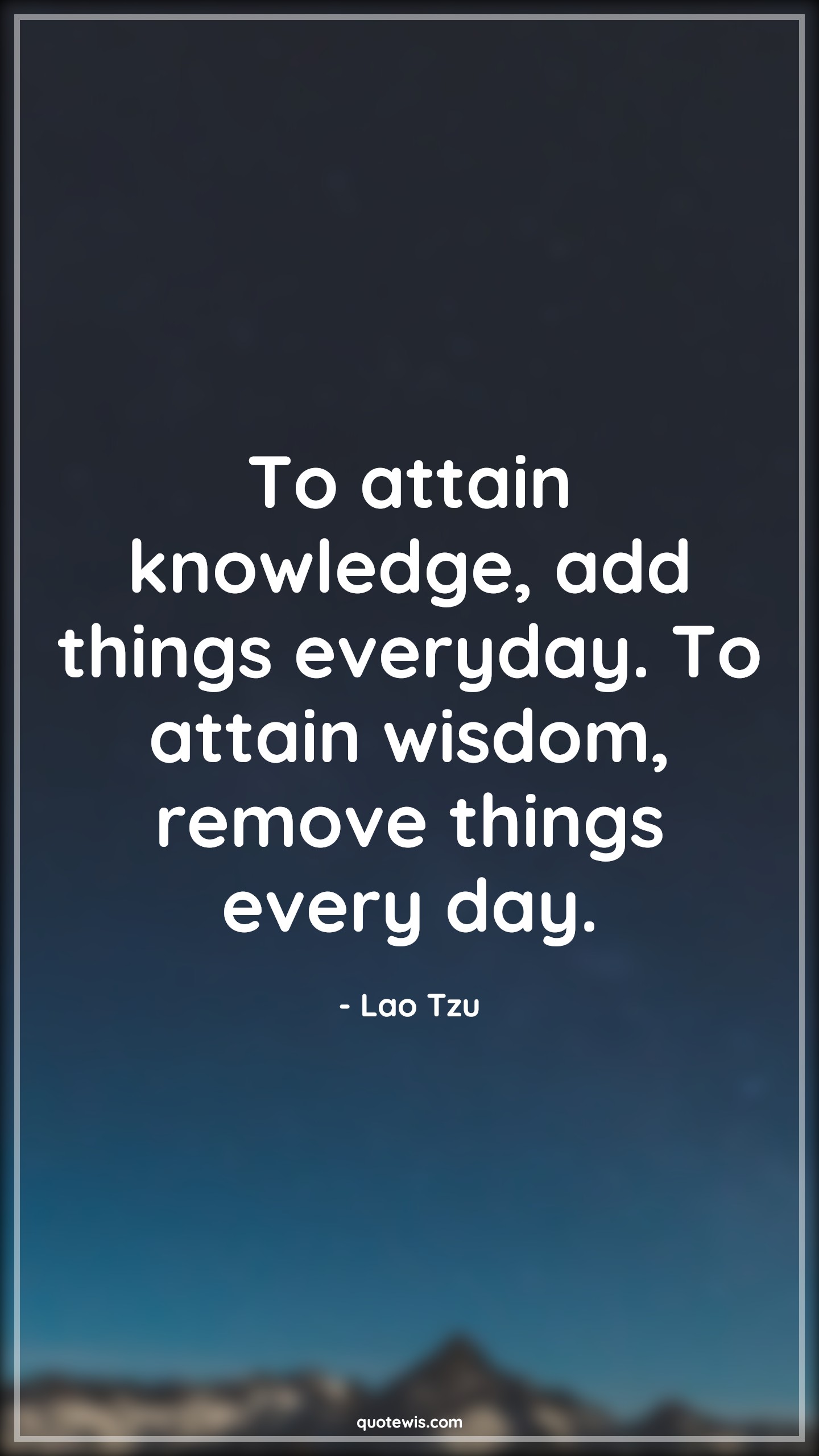 To attain knowledge, add things everyday. To attain wisdom, remove things every day. - Lao Tzu Quotes | 