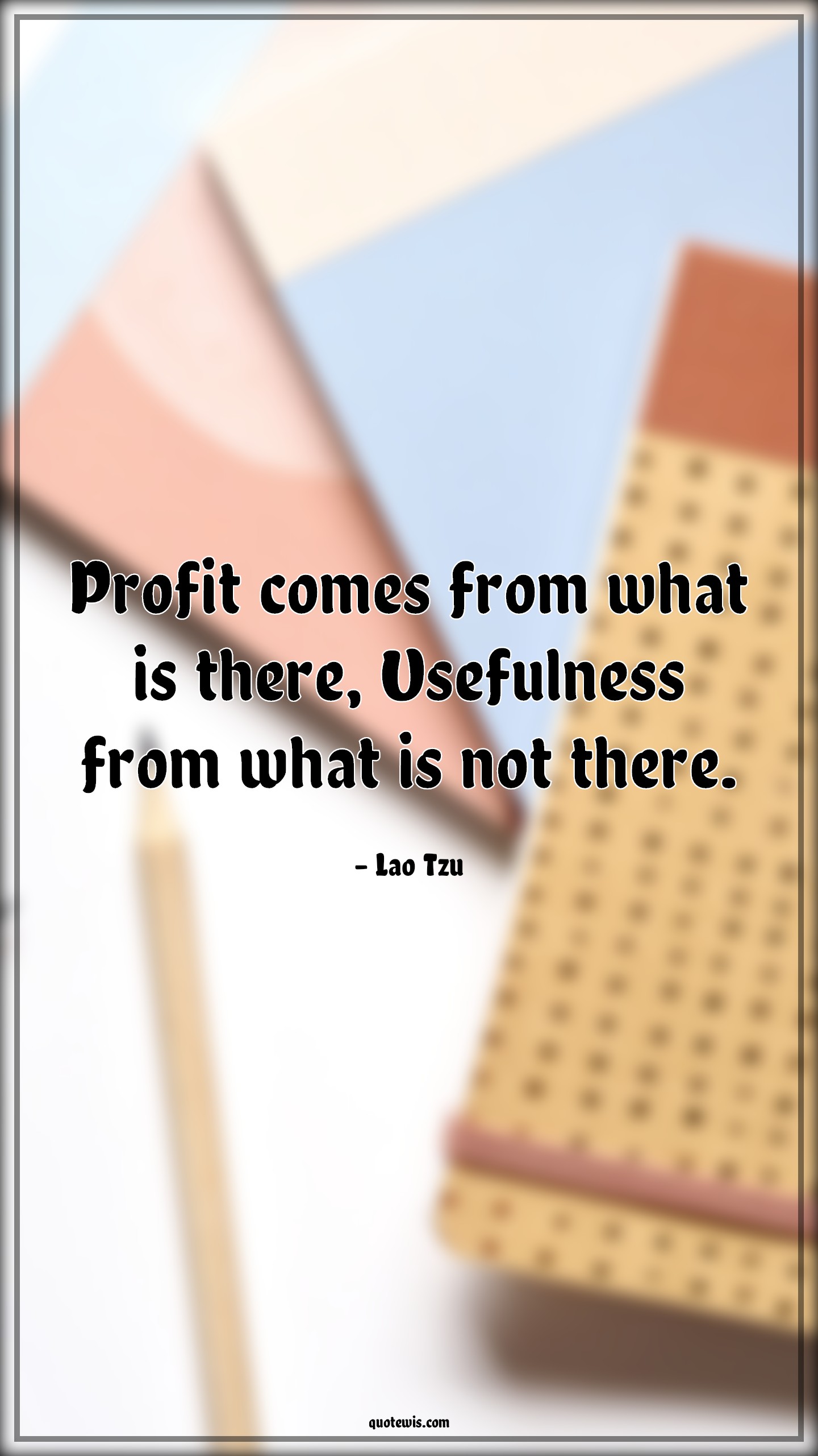 Profit comes from what is there, Usefulness from what is not there. - Lao Tzu Quotes | 
