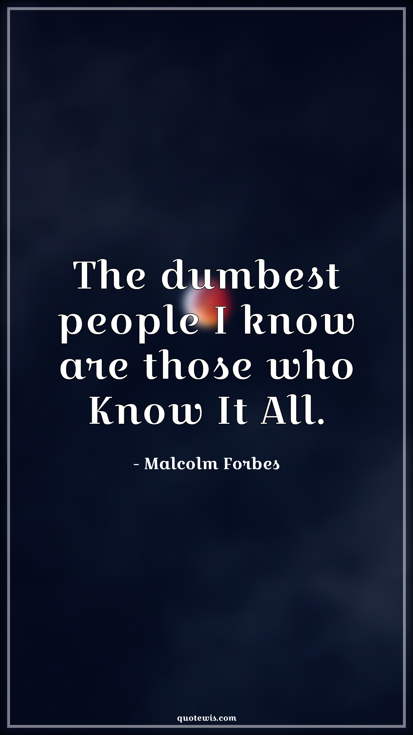 The dumbest people I know are those who Know It All. - Malcolm Forbes Quotes | 