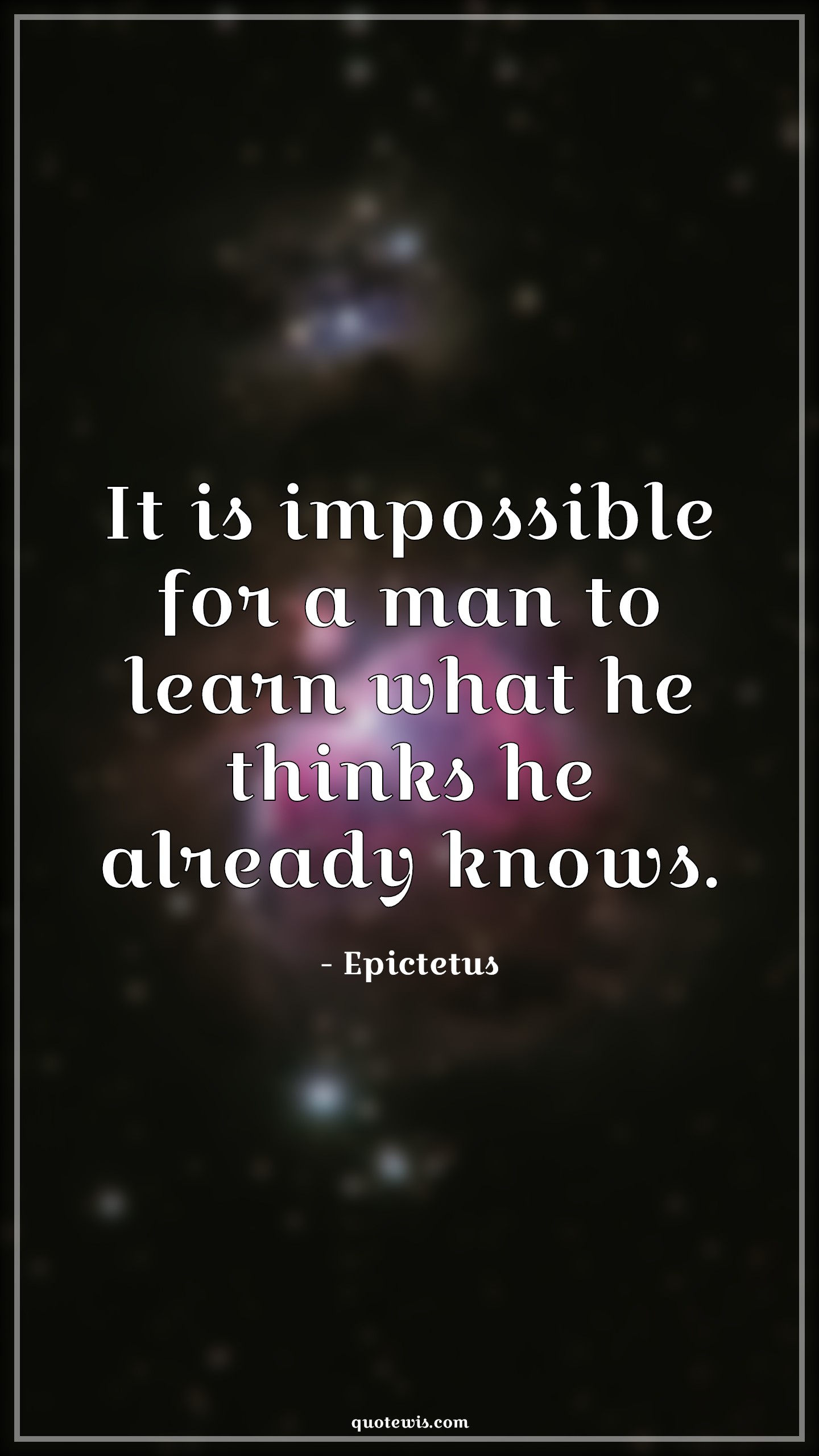 It is impossible for a man to learn what he thinks he already knows. - Epictetus Quotes |  Philosophy Quotes, Impossible Quotes, Short Quotes, Learning Quotes, Knowledge Quotes, Knowing Quotes,