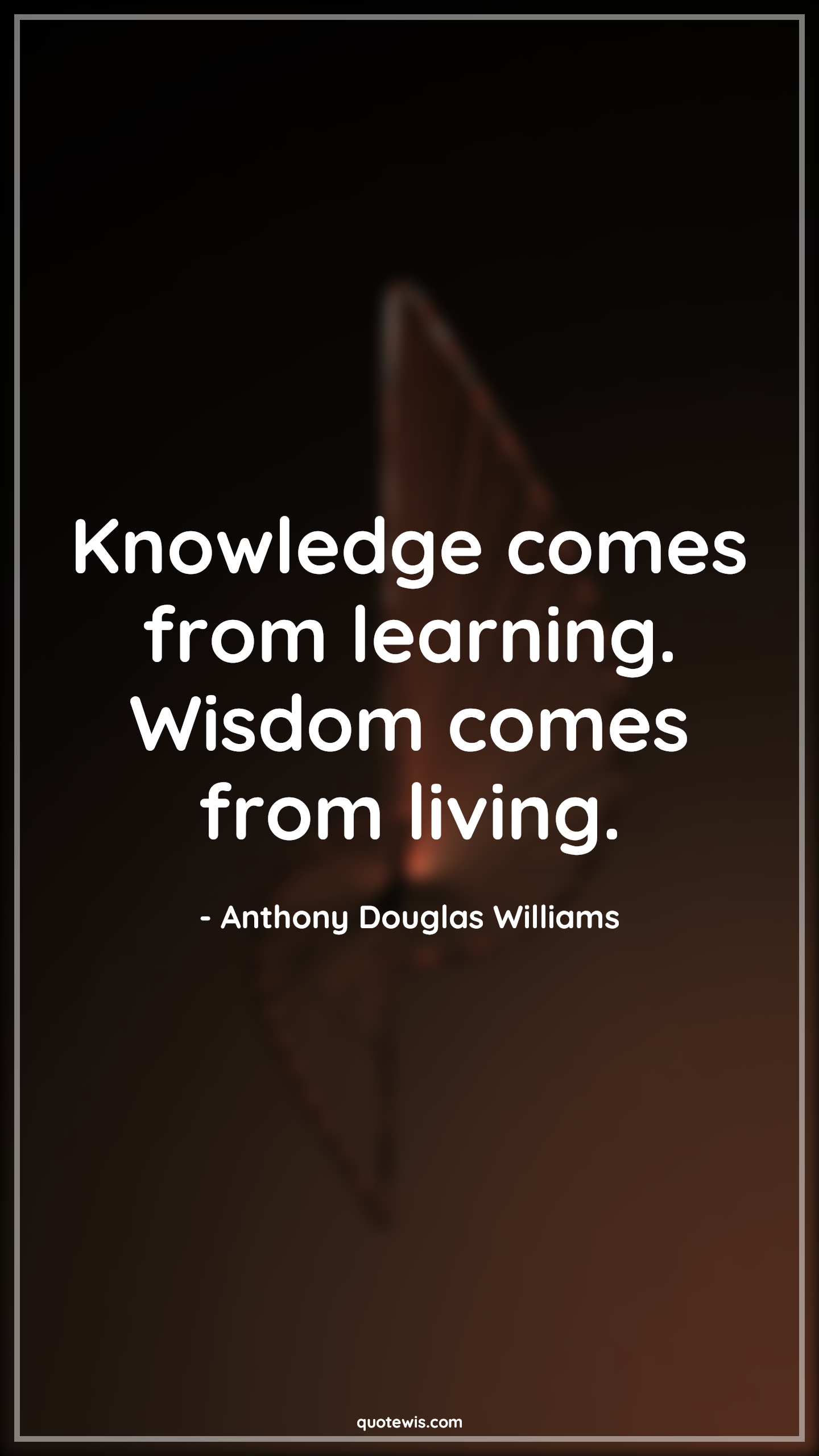 Knowledge comes from learning. Wisdom comes from living. - Anthony Douglas Williams Quotes |  Knowledge Quotes, Knowledge vs wisdom Quotes, Wisdom Quotes, Learning Quotes, Living Quotes, Short Quotes, Short wisdom Quotes,