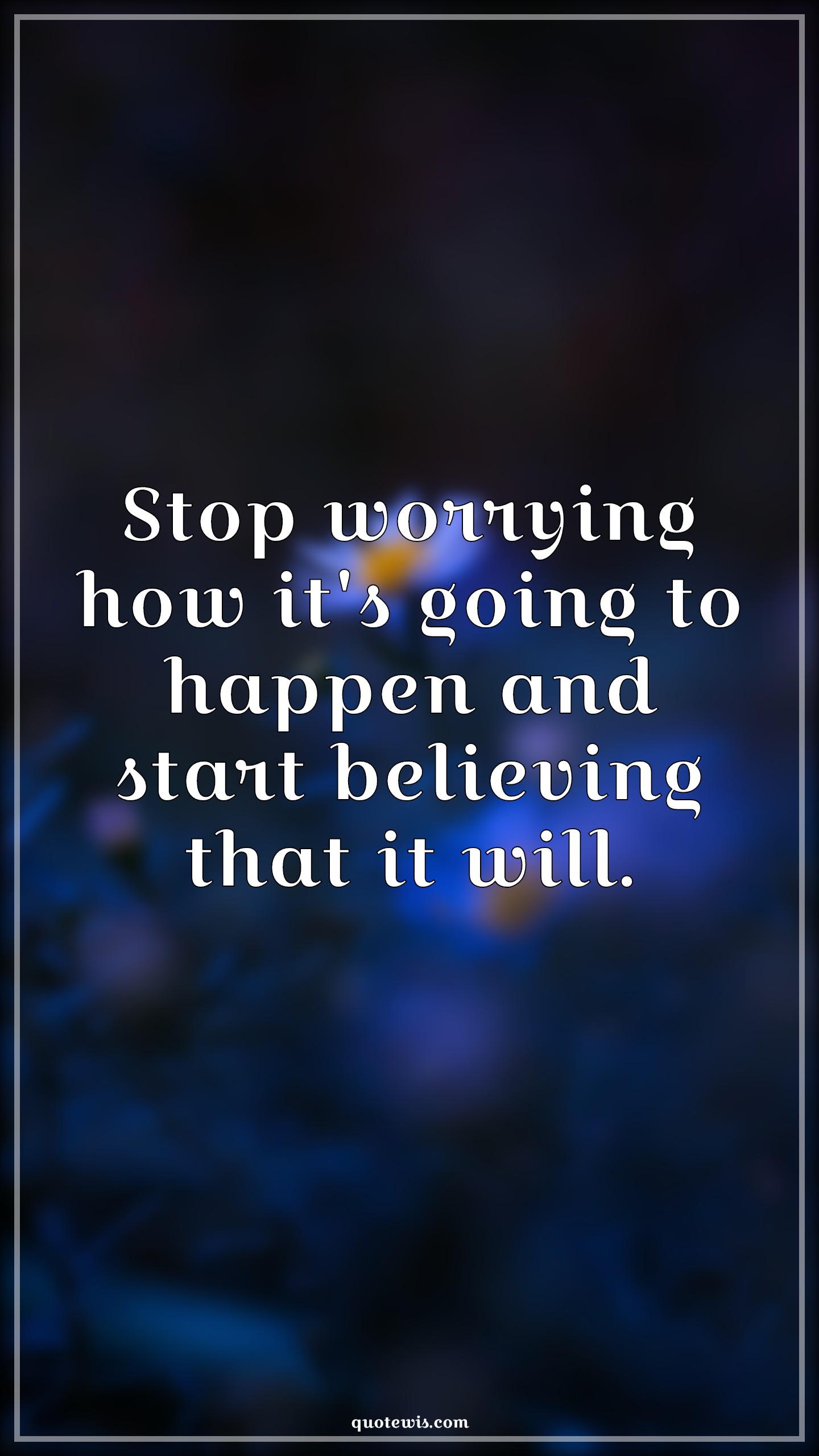 Stop worrying how it's going to happen and start believing that it will. - Anonymous Quotes | 