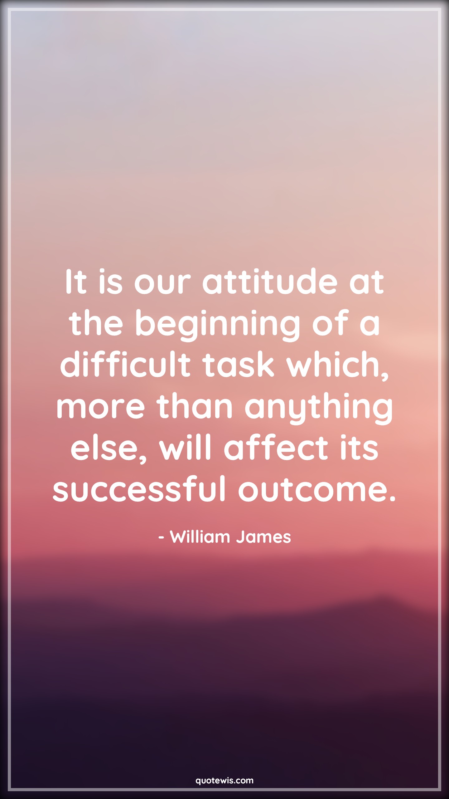 It is our attitude at the beginning of a difficult task which, more than anything else, will affect its successful outcome. - William James Quotes |  Attitude Quotes, Beginning Quotes, Difficult Quotes, Success Quotes, Outcome Quotes, Affect Quotes, Anything Quotes,