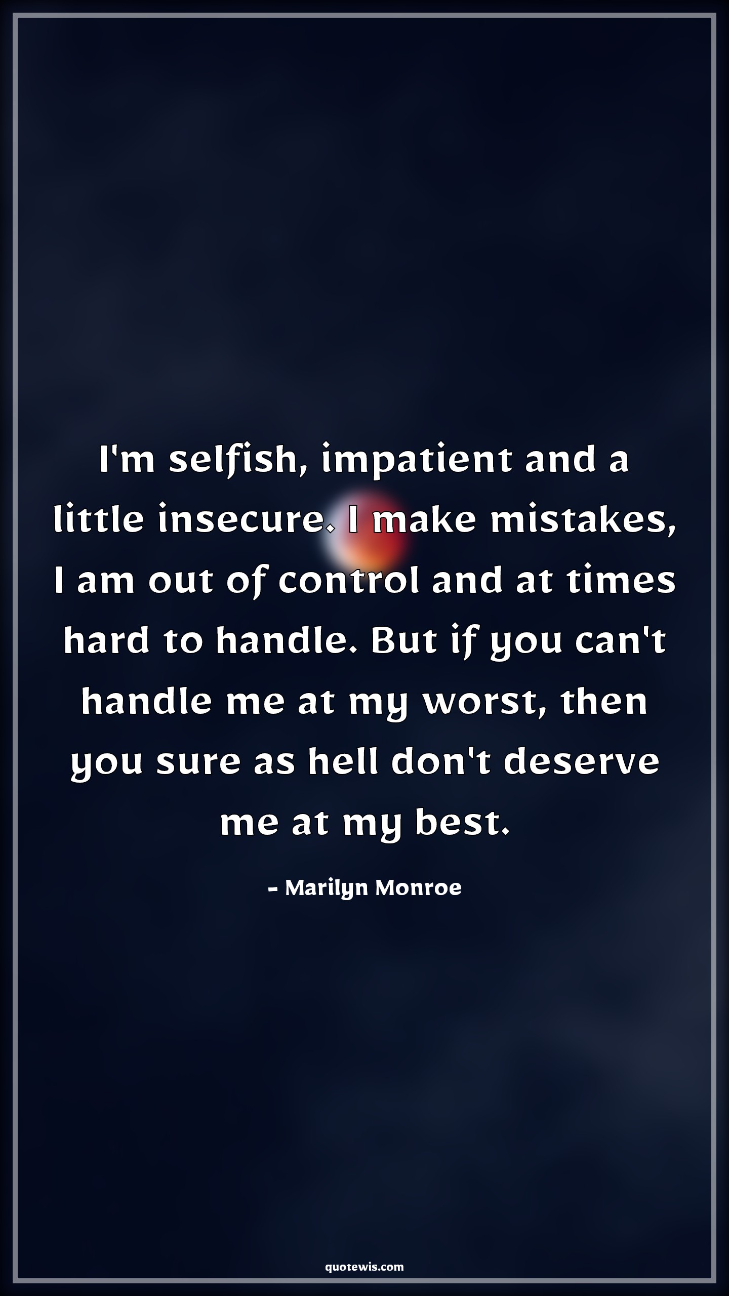 I'm selfish, impatient and a little insecure. I make mistakes, I am out of control and at times hard to handle. But if you can't handle me at my worst, then you sure as hell don't deserve me at my best. - Marilyn Monroe Quotes |  Relationship Quotes,
