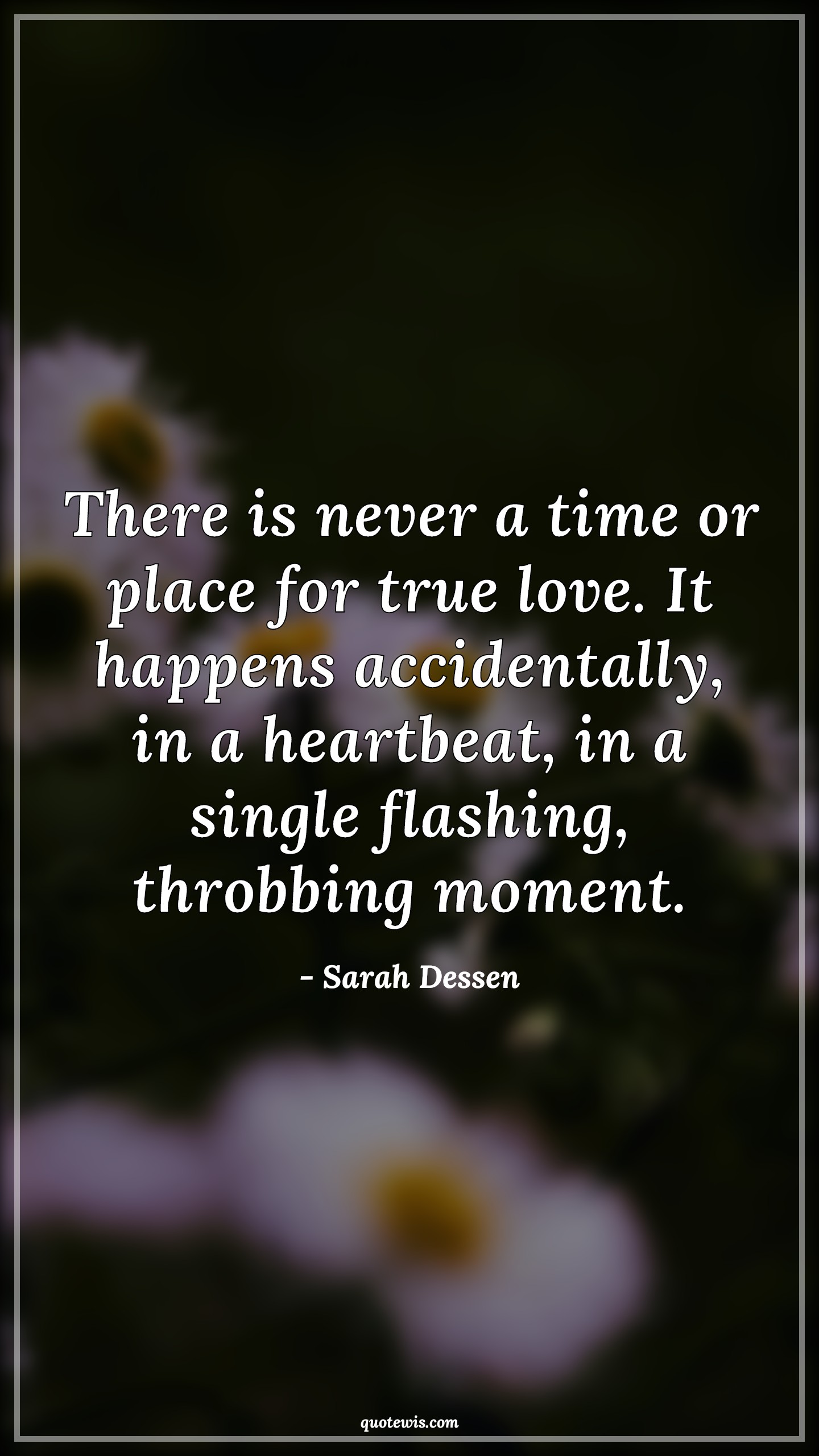 There is never a time or place for true love. It happens accidentally, in a heartbeat, in a single flashing, throbbing moment. - Sarah Dessen Quotes |  True love Quotes, Happen Quotes, Heartbeat Quotes, Moment Quotes, Never Quotes, Time Quotes, Love Quotes,