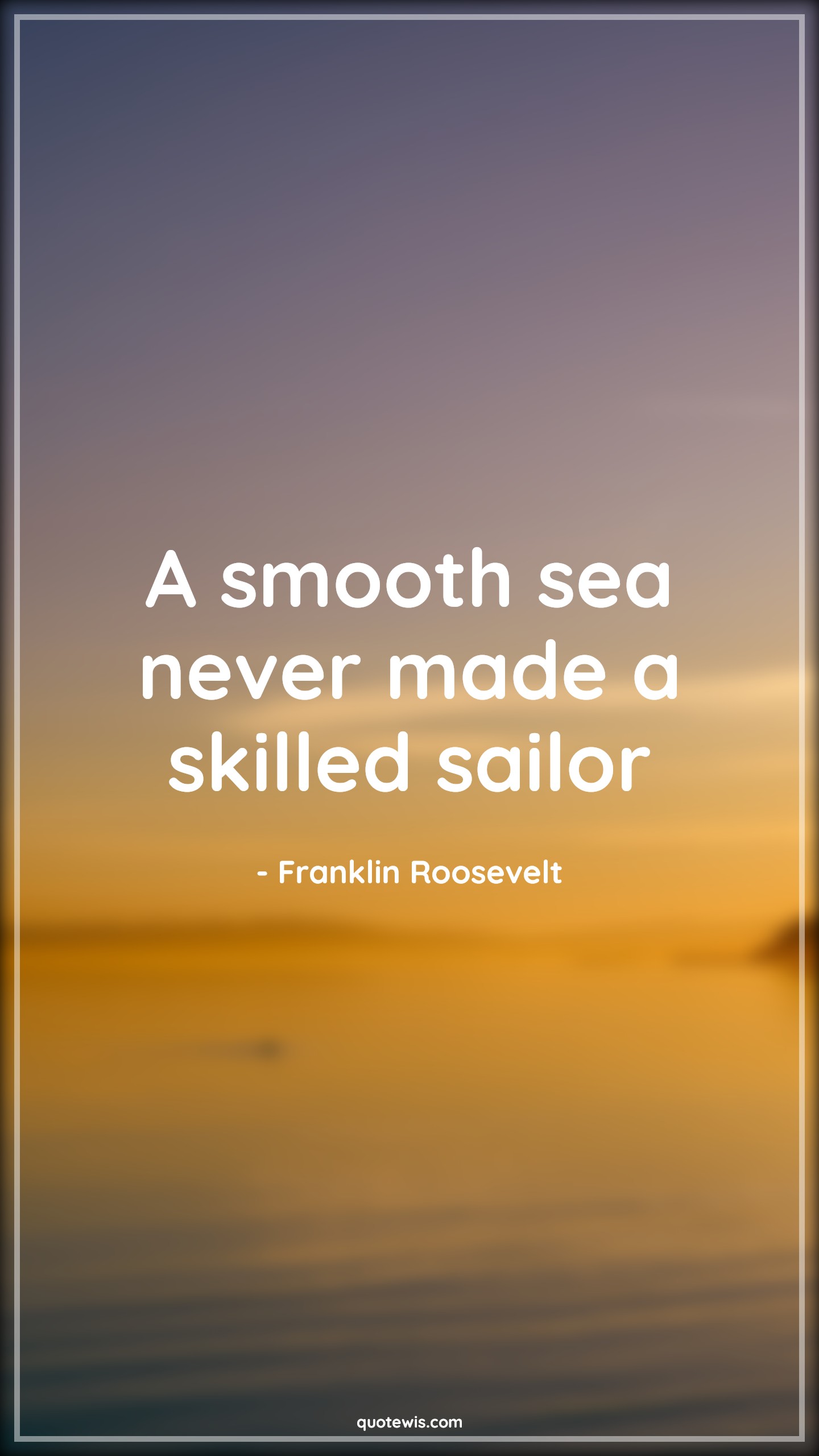 A smooth sea never made a skilled sailor - Franklin Roosevelt Quotes |  Problem Quotes, Hurdles Quotes, Difficult Quotes, Short Quotes, Life Quotes, Short life Quotes, Motivational Quotes, Short motivational Quotes, Challenging Quotes, Experience Quotes,