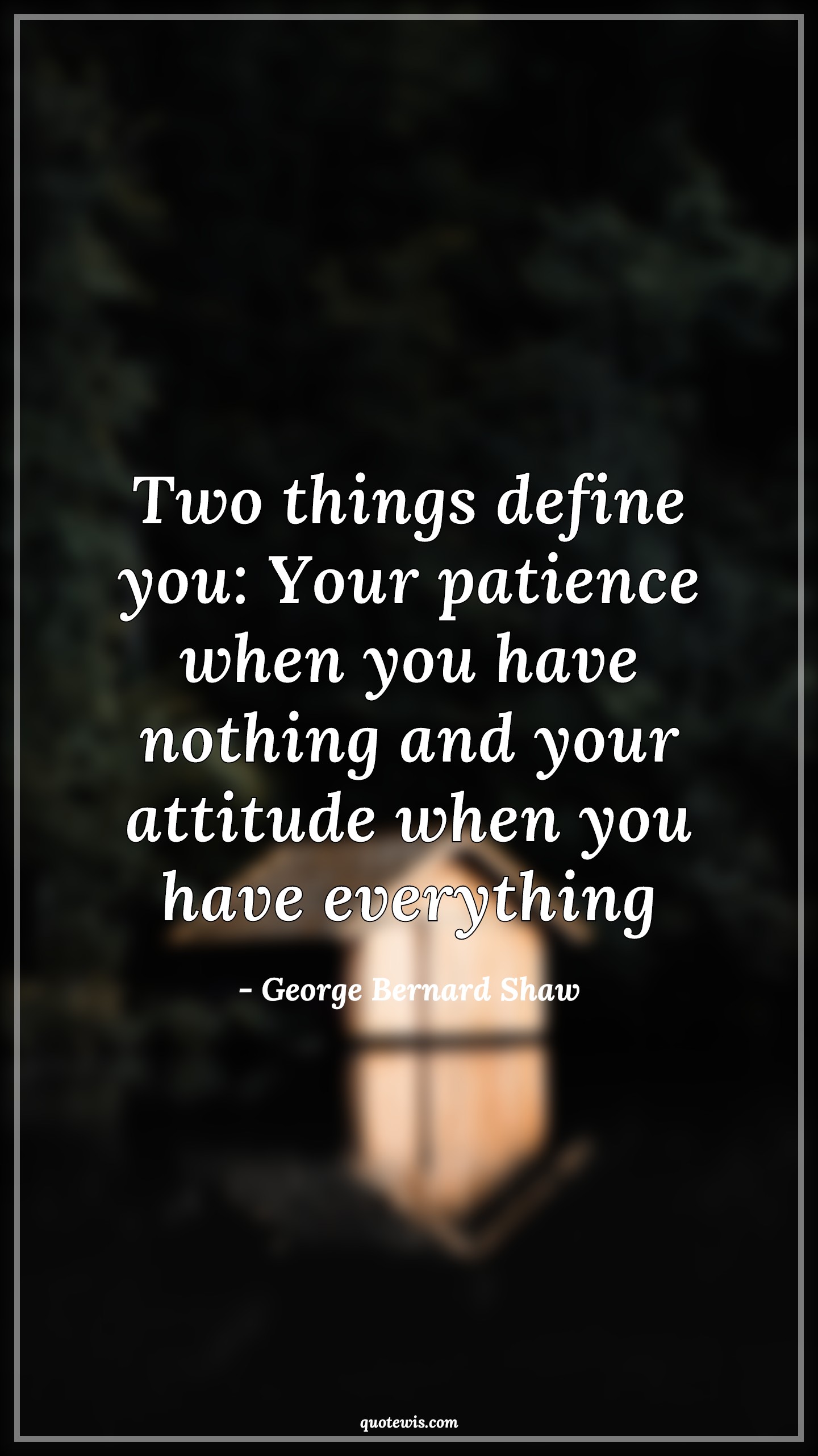 Two things define you: Your patience when you have nothing and your attitude when you have everything - George Bernard Shaw Quotes |  Patience Quotes, Define Quotes, Nothing Quotes, Attitude Quotes, Everything Quotes, Human nature Quotes,