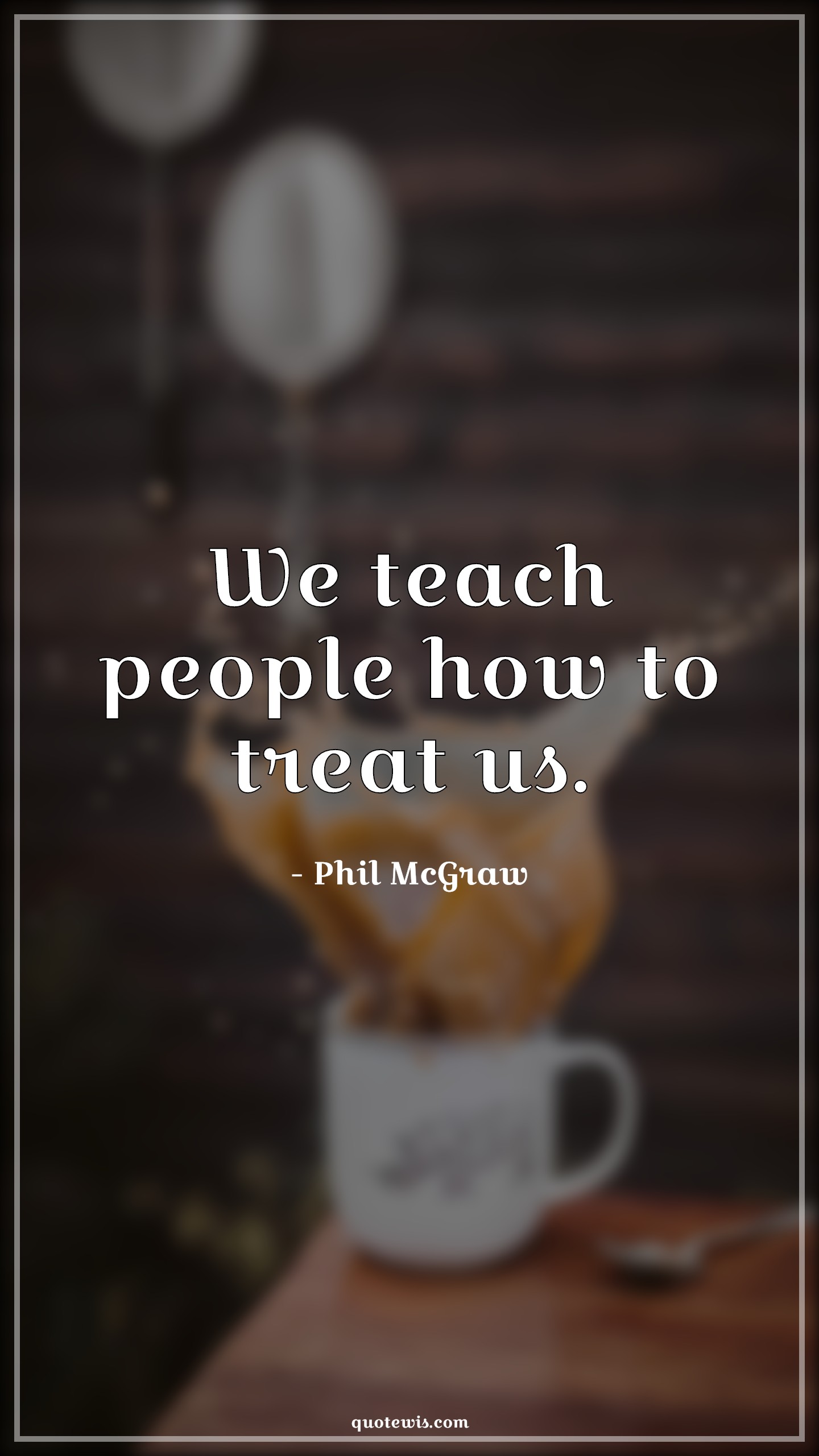We teach people how to treat us. - Phil McGraw Quotes | 