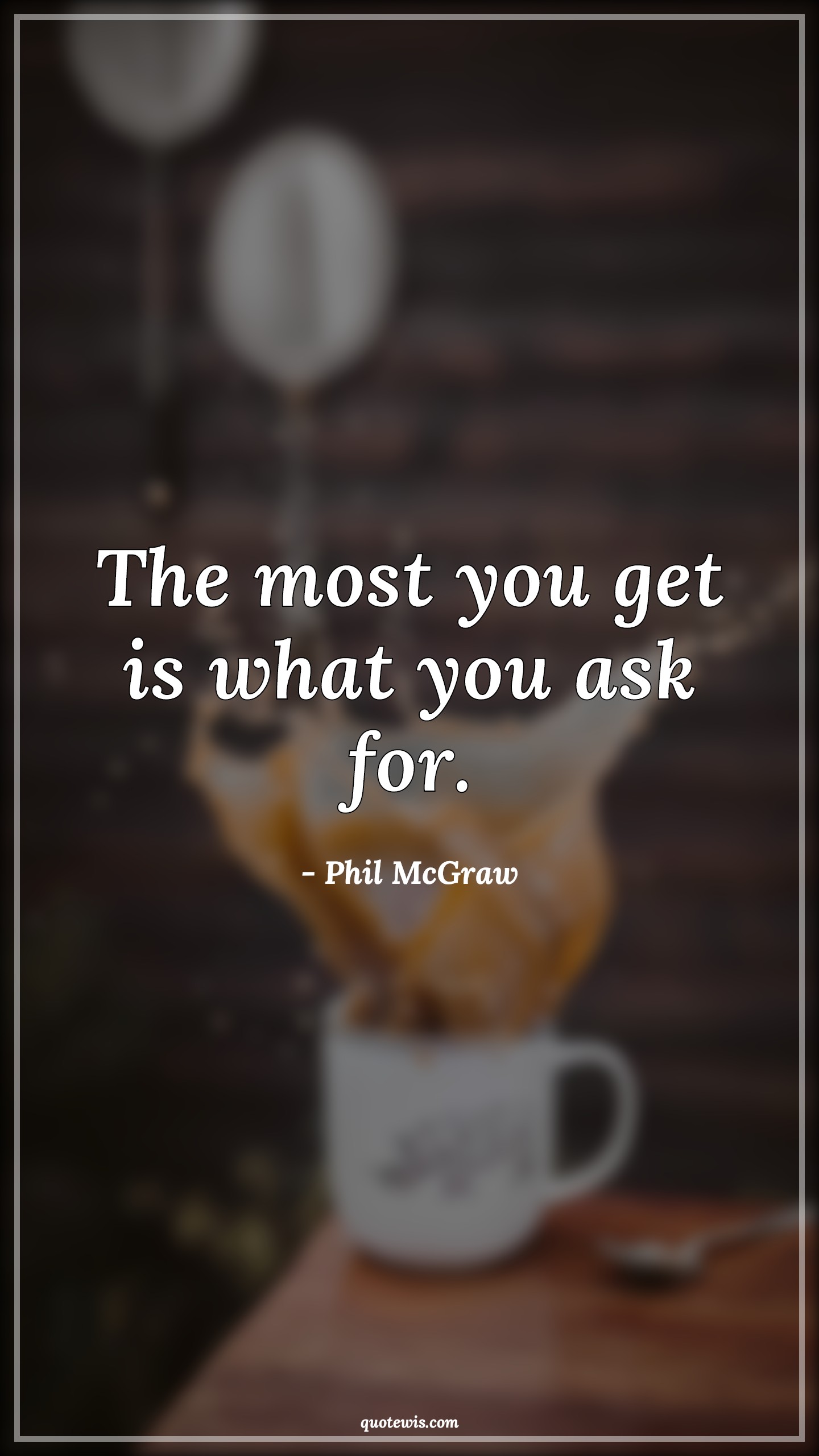 The most you get is what you ask for. - Phil McGraw Quotes | 