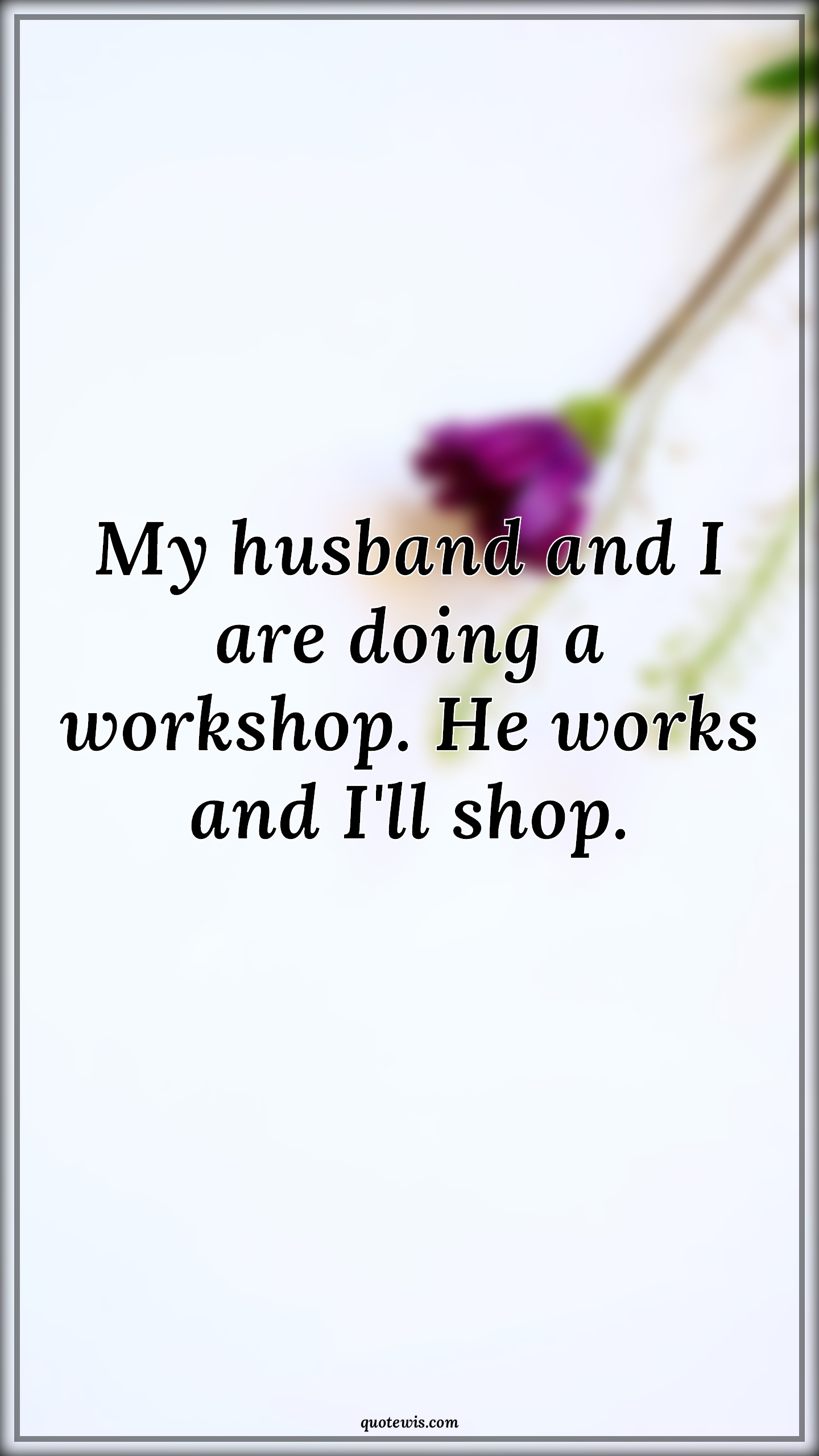 My husband and I are doing a workshop. He works and I'll shop. - Anonymous Quotes |  Relationship Quotes, Husband Wife Quotes, Funny Quotes, Relationship Funny Quotes, Couple Quotes, Wife Quotes,
