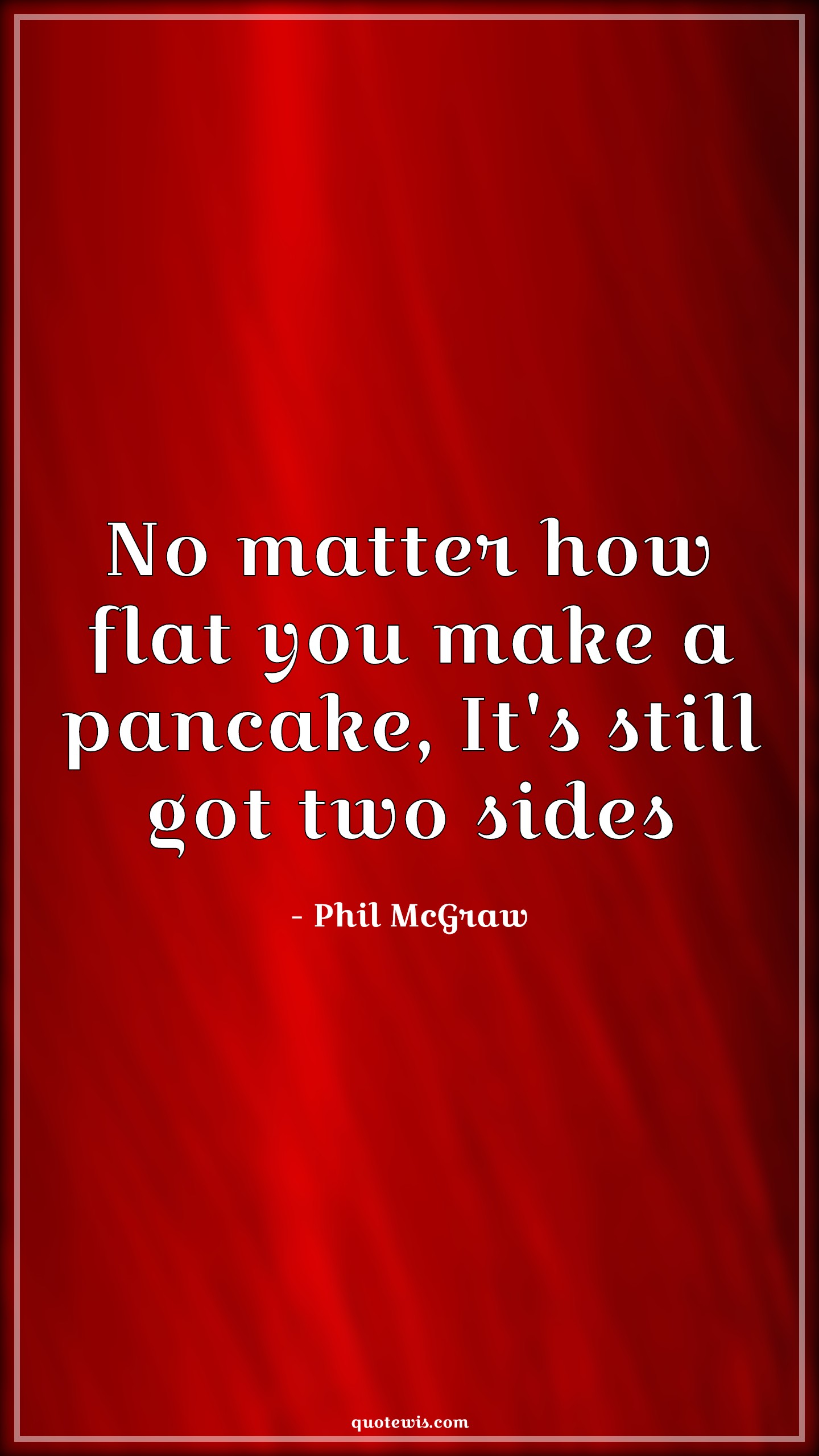 No matter how flat you make a pancake, It's still got two sides - Phil McGraw Quotes | 