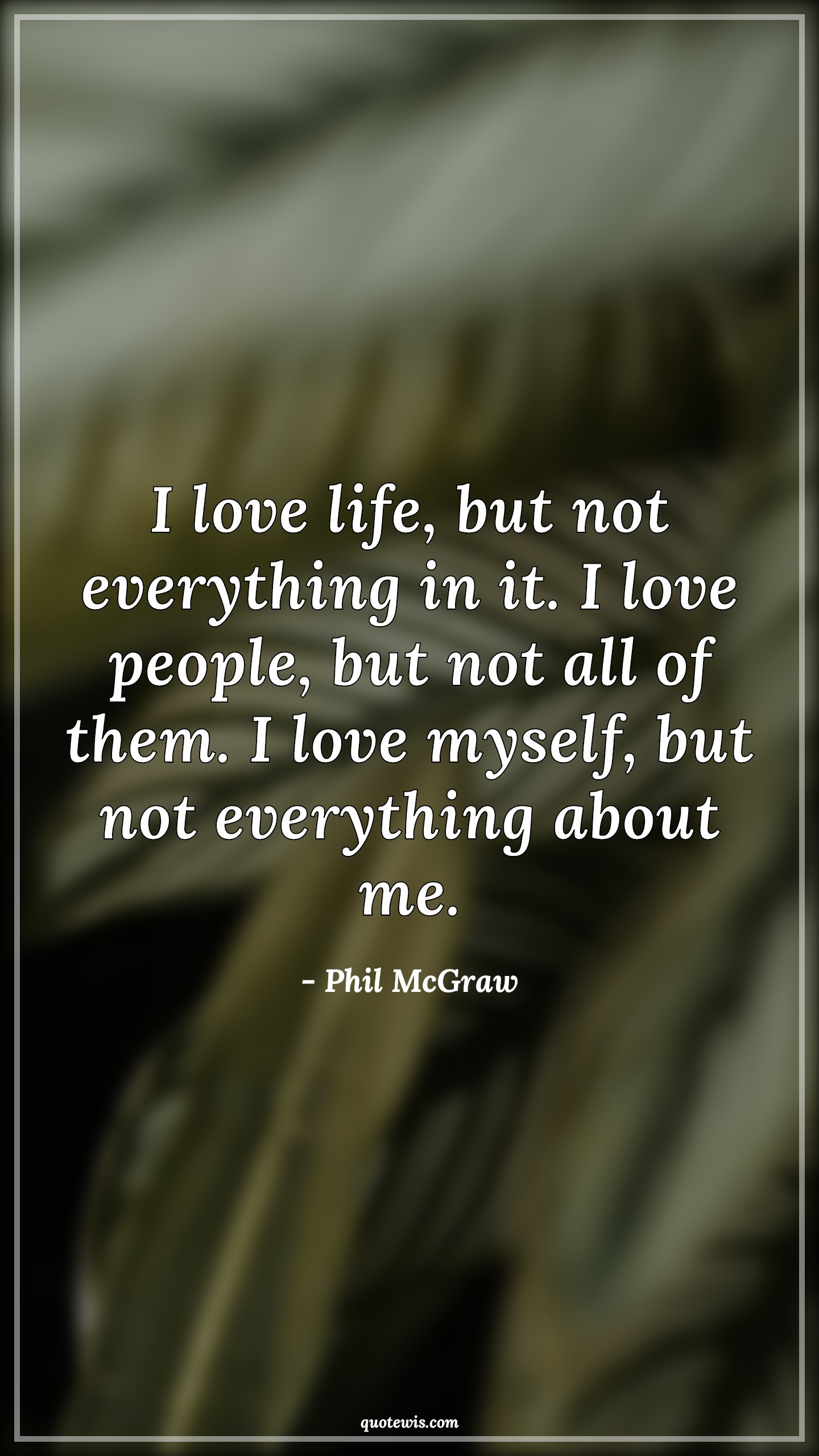 I love life, but not everything in it. I love people, but not all of them. I love myself, but not everything about me. - Phil McGraw Quotes |  Love Quotes, Life Quotes, Everything Quotes, People Quotes, Myself Quotes,