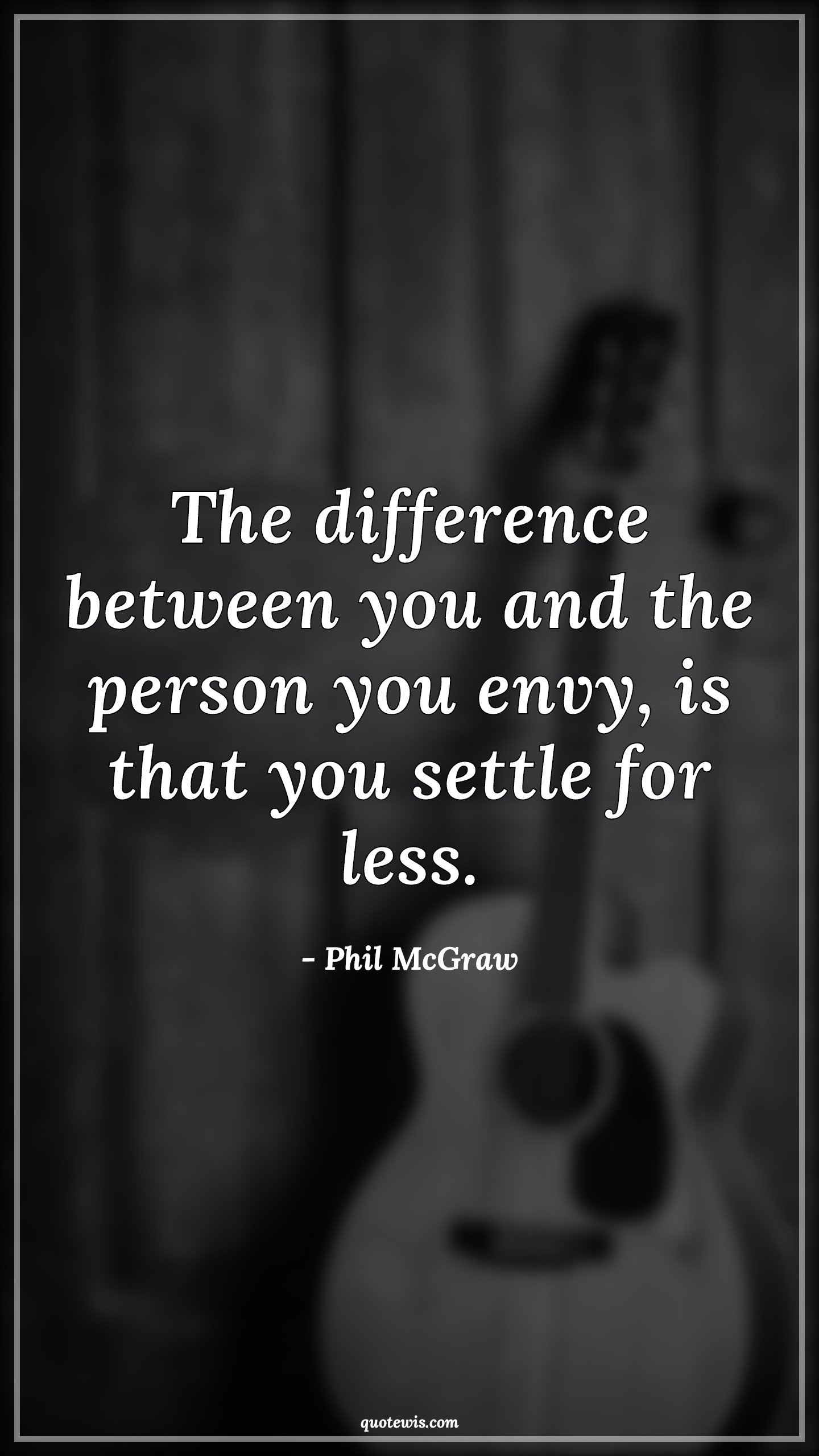 The difference between you and the person you envy, is that you settle for less. - Phil McGraw Quotes |  Difference Quotes, Envy Quotes, Never settle Quotes, Don't quit Quotes, Never Give-Up Quotes,