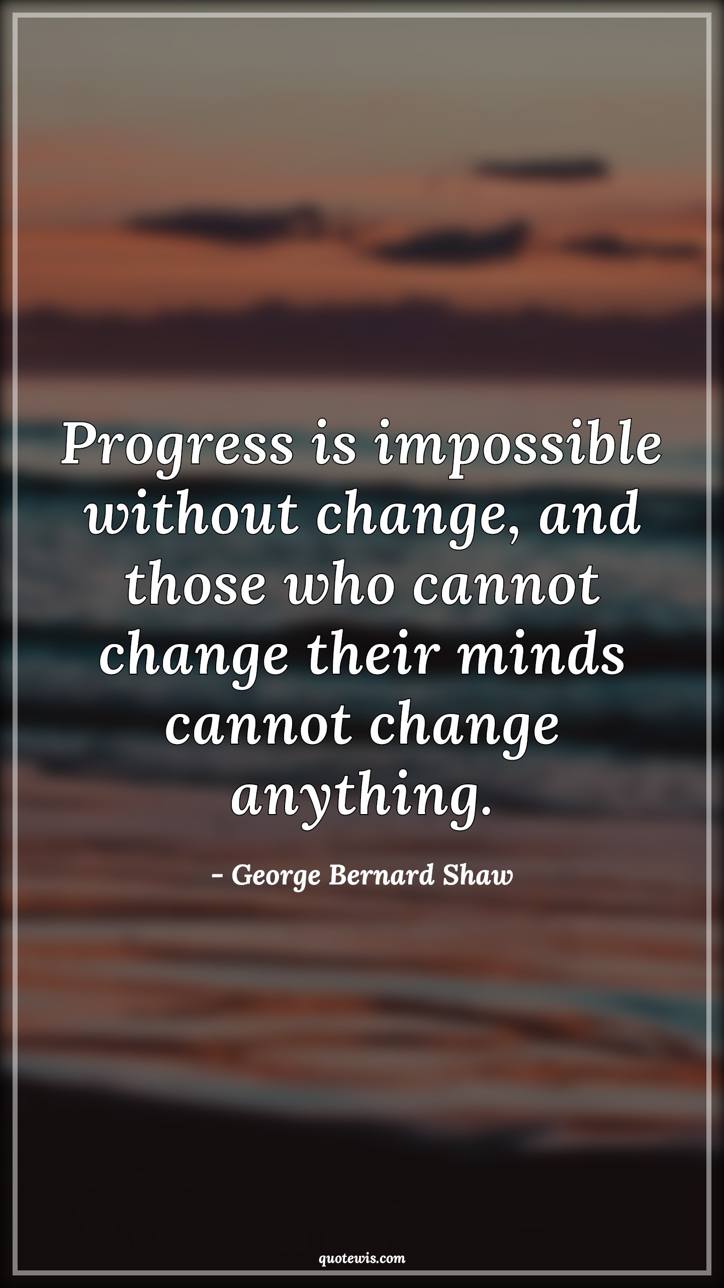 Progress is impossible without change, and those who cannot change their minds cannot change anything. - George Bernard Shaw Quotes |  Progress Quotes, Impossible Quotes, Change Quotes, Mind Quotes, Anything Quotes,