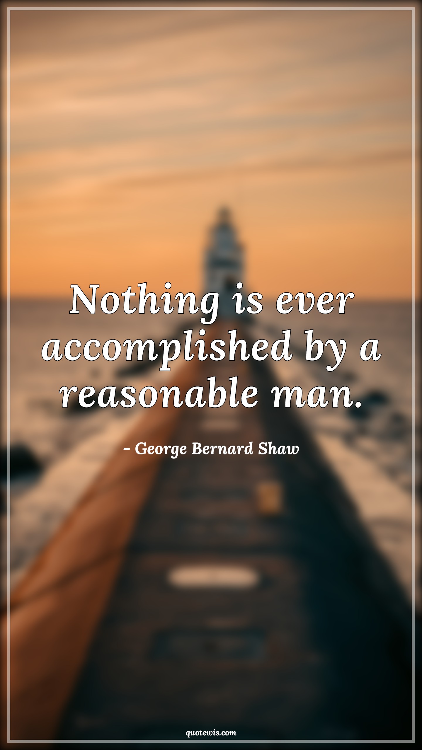 Nothing is ever accomplished by a reasonable man. - George Bernard Shaw Quotes |  Nothing Quotes, Ever Quotes, Accomplishment Quotes, Reasonable Quotes, Short Quotes, Being different Quotes,