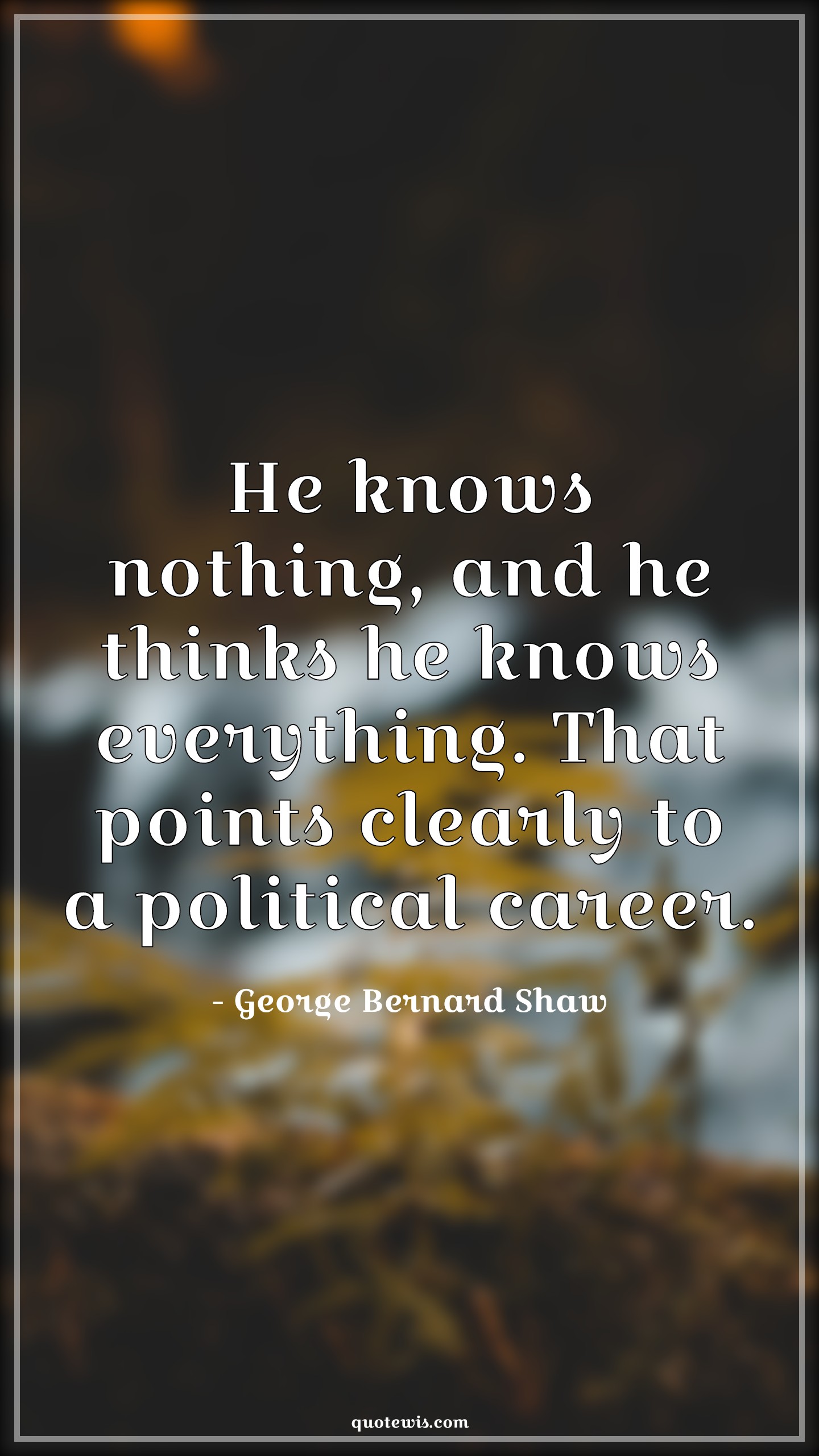 He knows nothing, and he thinks he knows everything. That points clearly to a political career. - George Bernard Shaw Quotes |  Nothing Quotes, Everything Quotes, Politics Quotes, Career Quotes, Knowing Quotes,