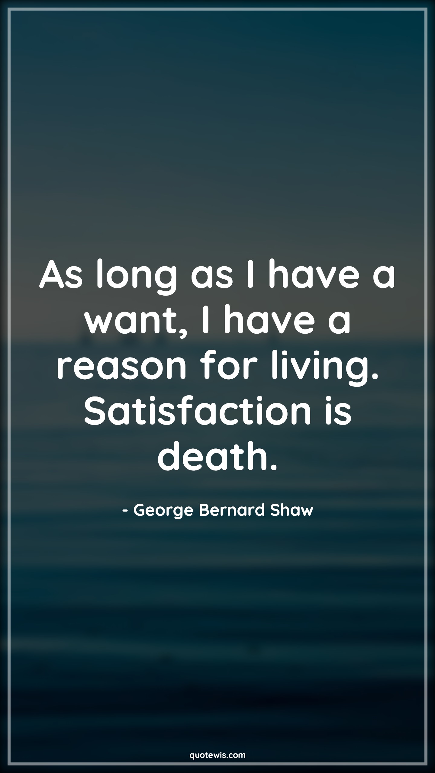 As long as I have a want, I have a reason for living. Satisfaction is death. - George Bernard Shaw Quotes |  Reason Quotes, Living Quotes, Satisfaction Quotes, Death Quotes,